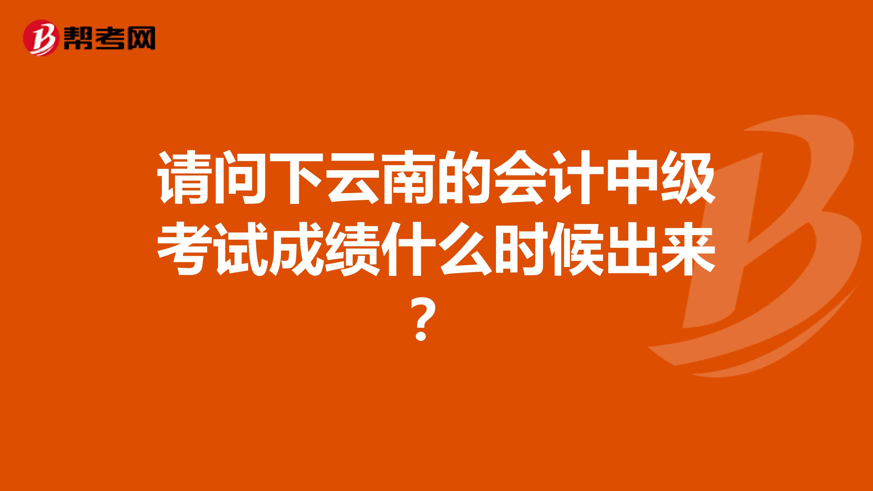 请问下云南的会计中级考试成绩什么时候出来?