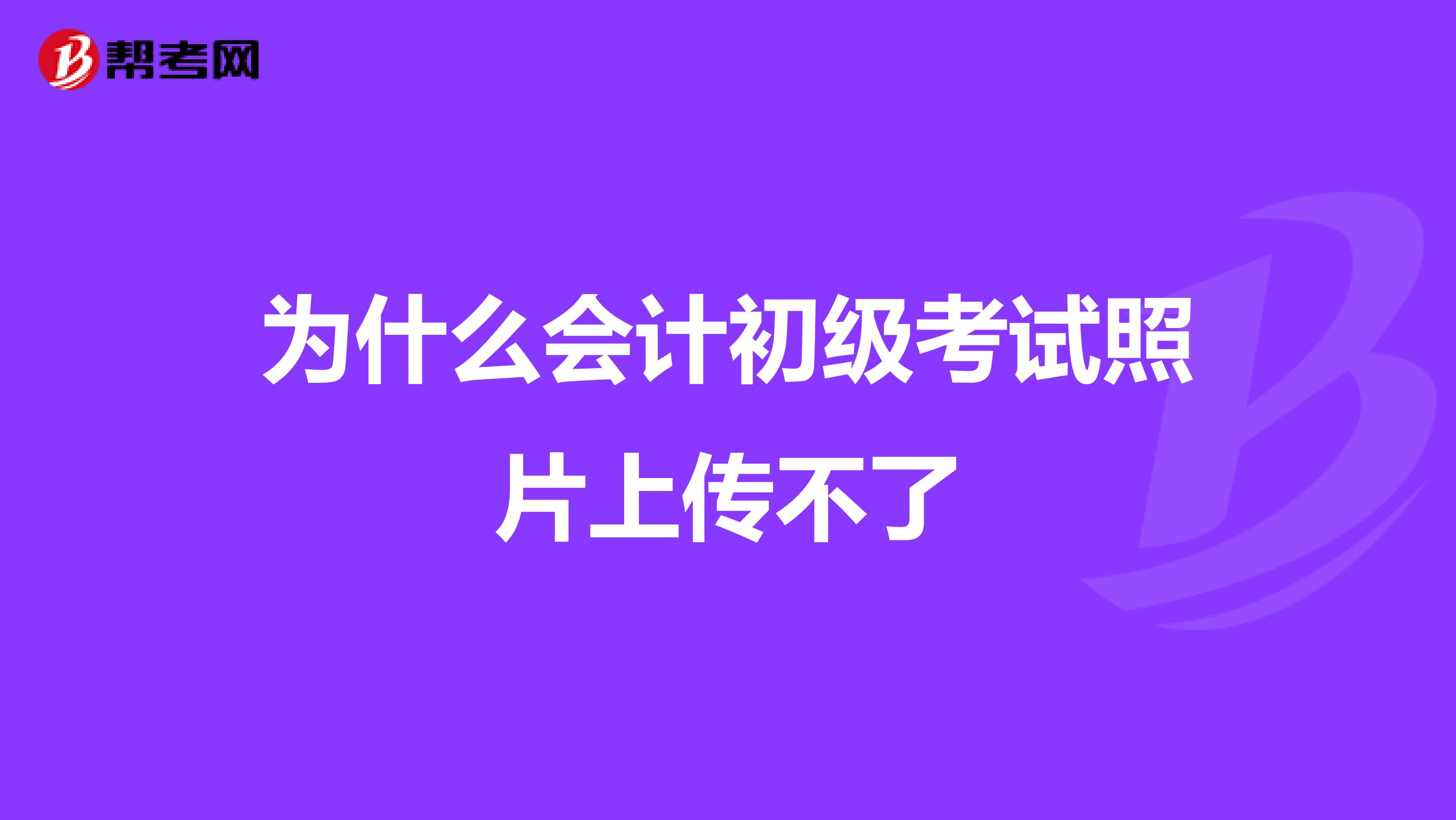 为什么会计初级考试照片上传不了
