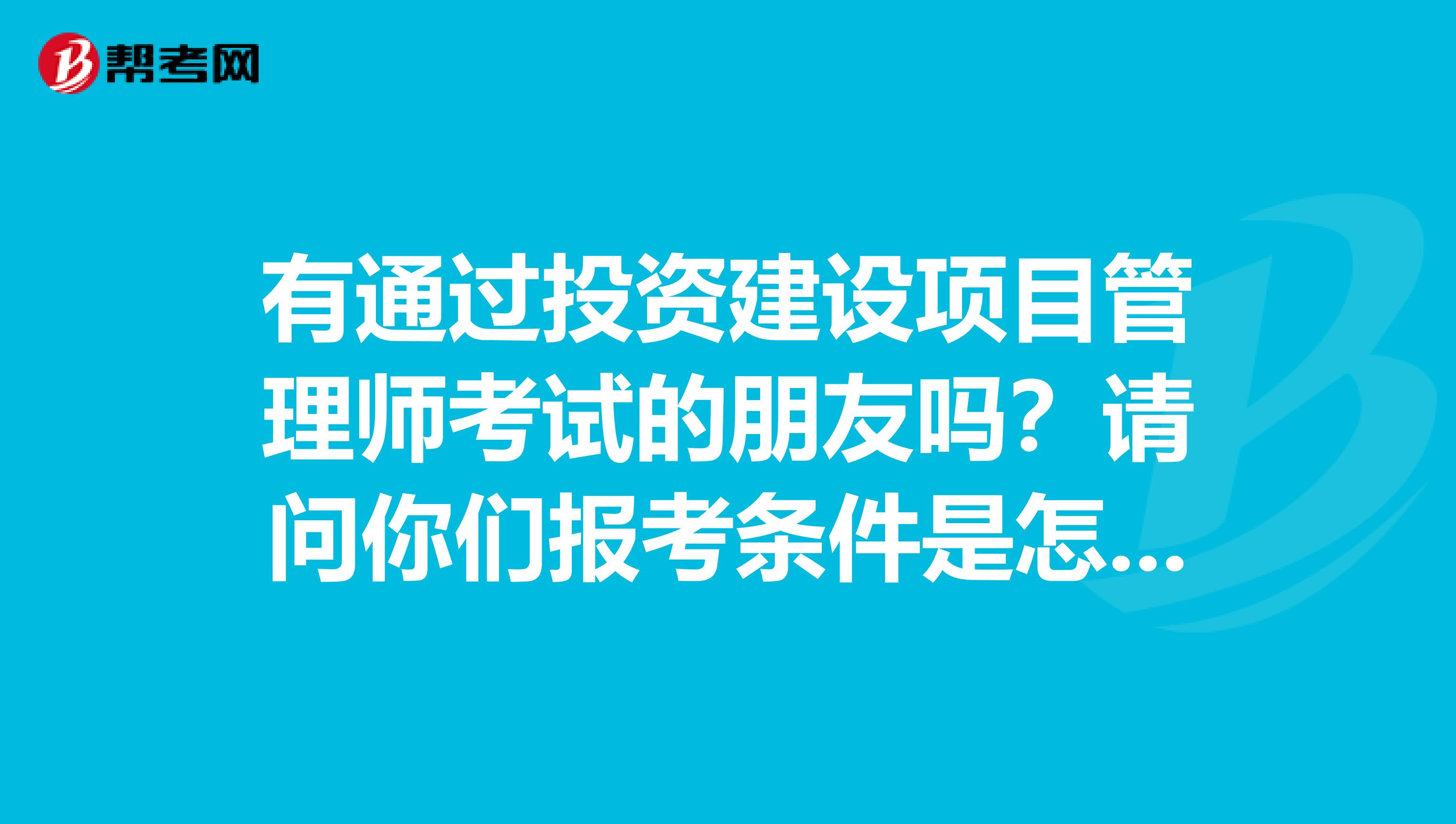 有通過(guò)投資建設(shè)項(xiàng)目管理師考試的朋友嗎？請(qǐng)問(wèn)你們報(bào)考條件是怎么樣的？