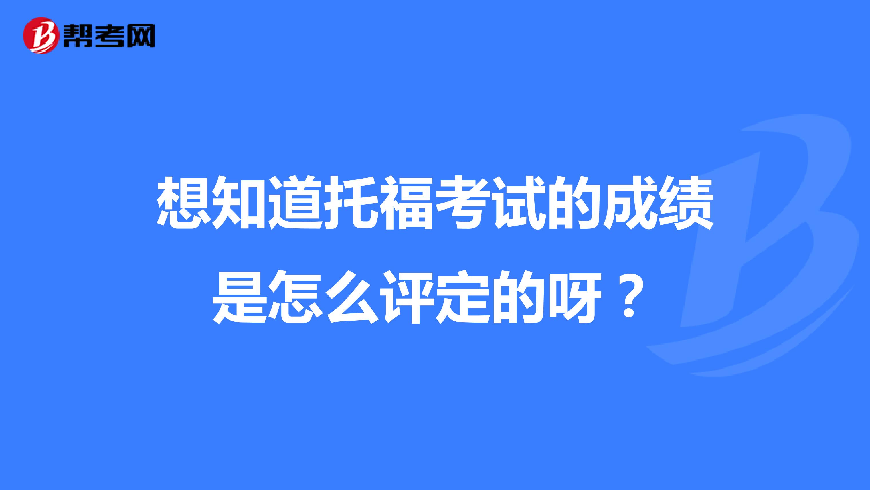 想知道托福考试的成绩是怎么评定的呀?
