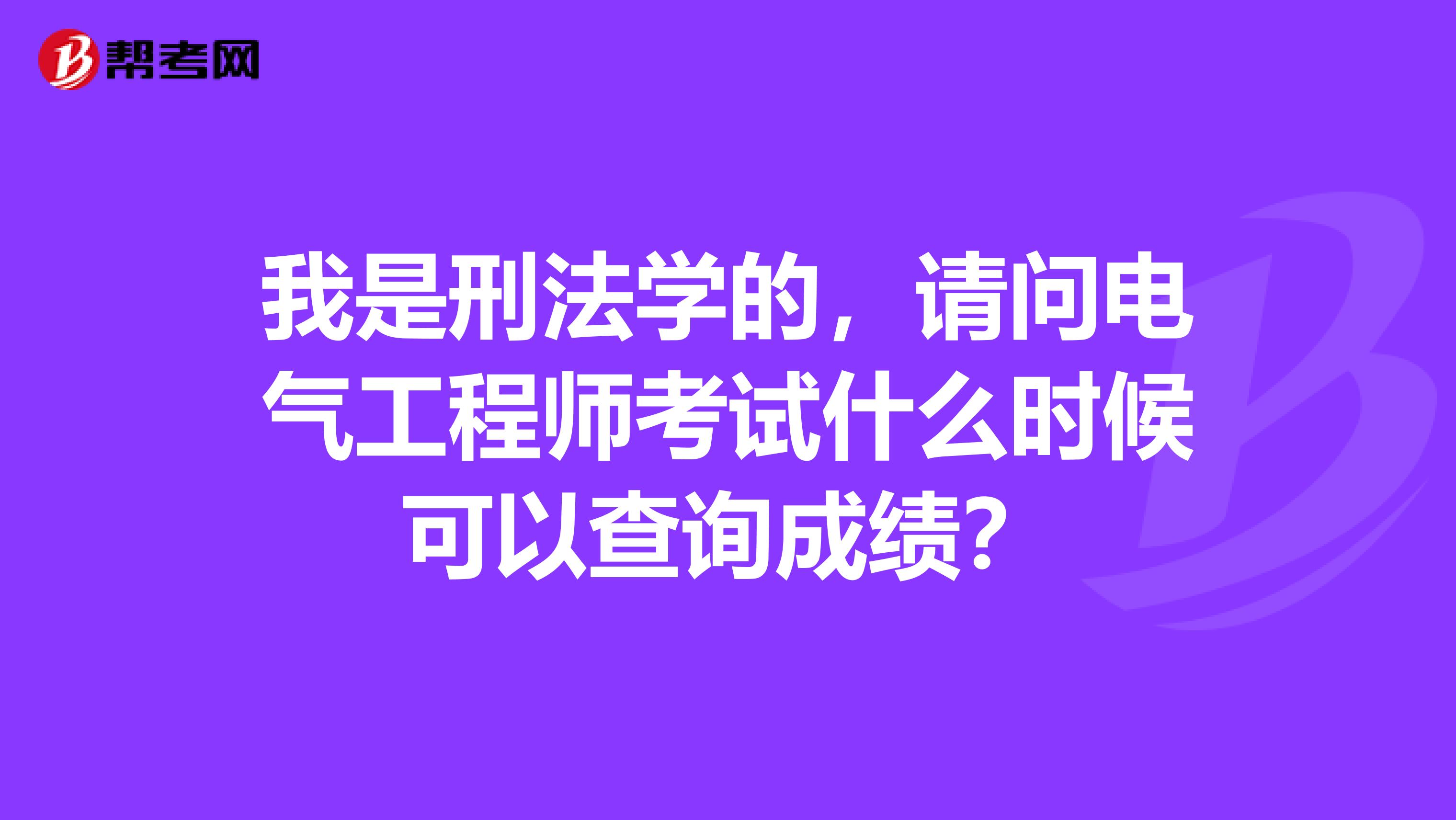 我是刑法学的,请问电气工程师考试什么时候可以查询成绩?