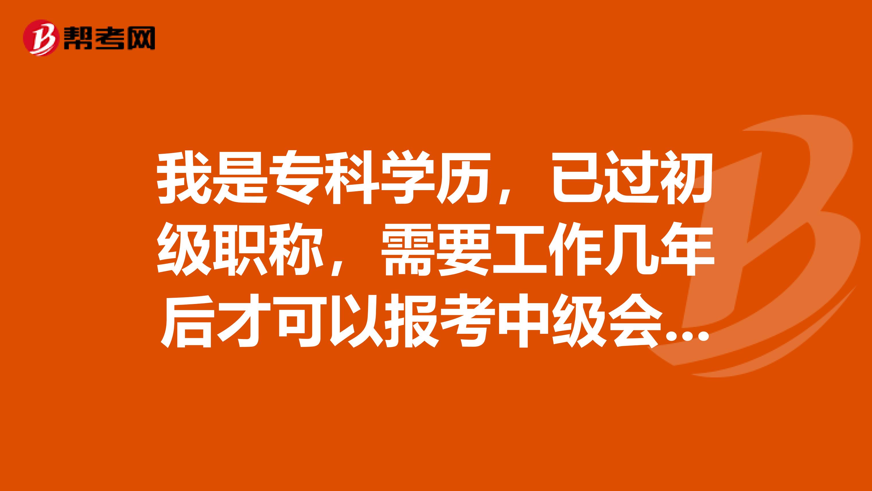 我是专科学历,已过初级职称,需要工作几年后才可以报考中级会计呢
