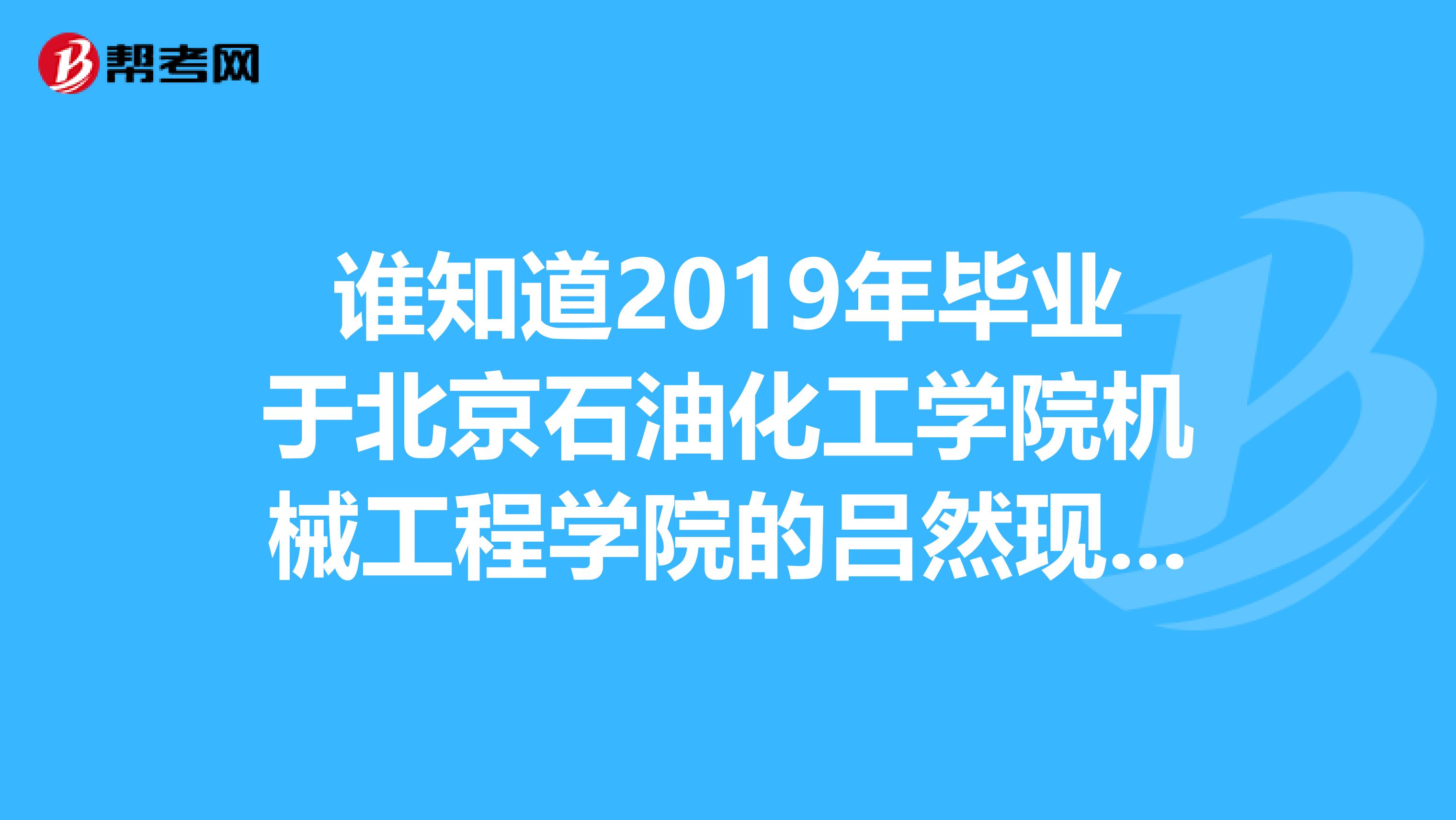 谁知道2019年毕业于北京石油化工学院机械工程学院的吕然现在的就职单位，很喜欢她但联系不上，大家帮帮忙