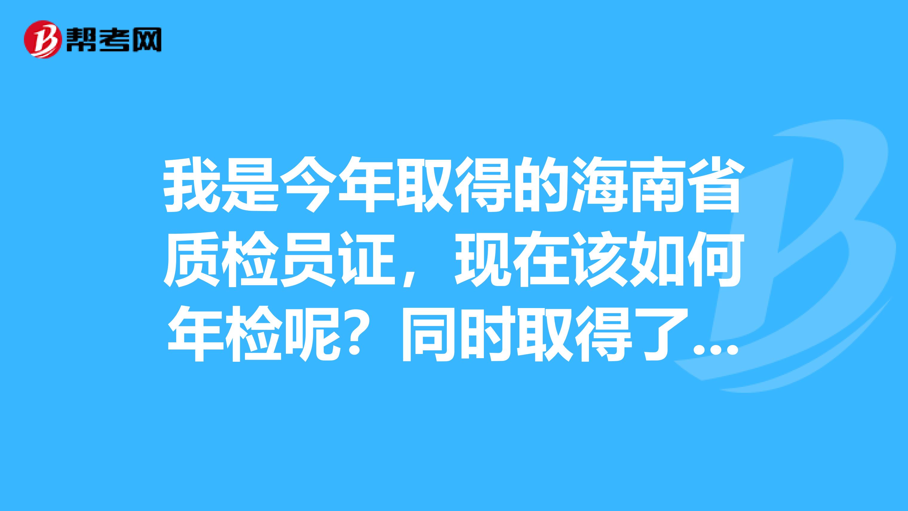 我是今年取得的海南省质检员证,现在该如何年检呢?同时取得了全国造价员证,我想问一下该如何检证呢?