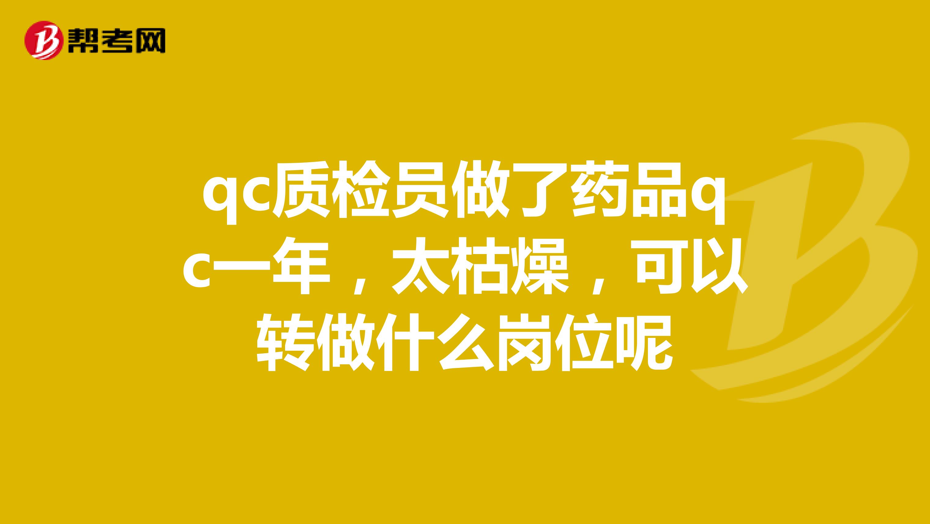 qc质检员做了药品qc一年，太枯燥，可以转做什么岗位呢