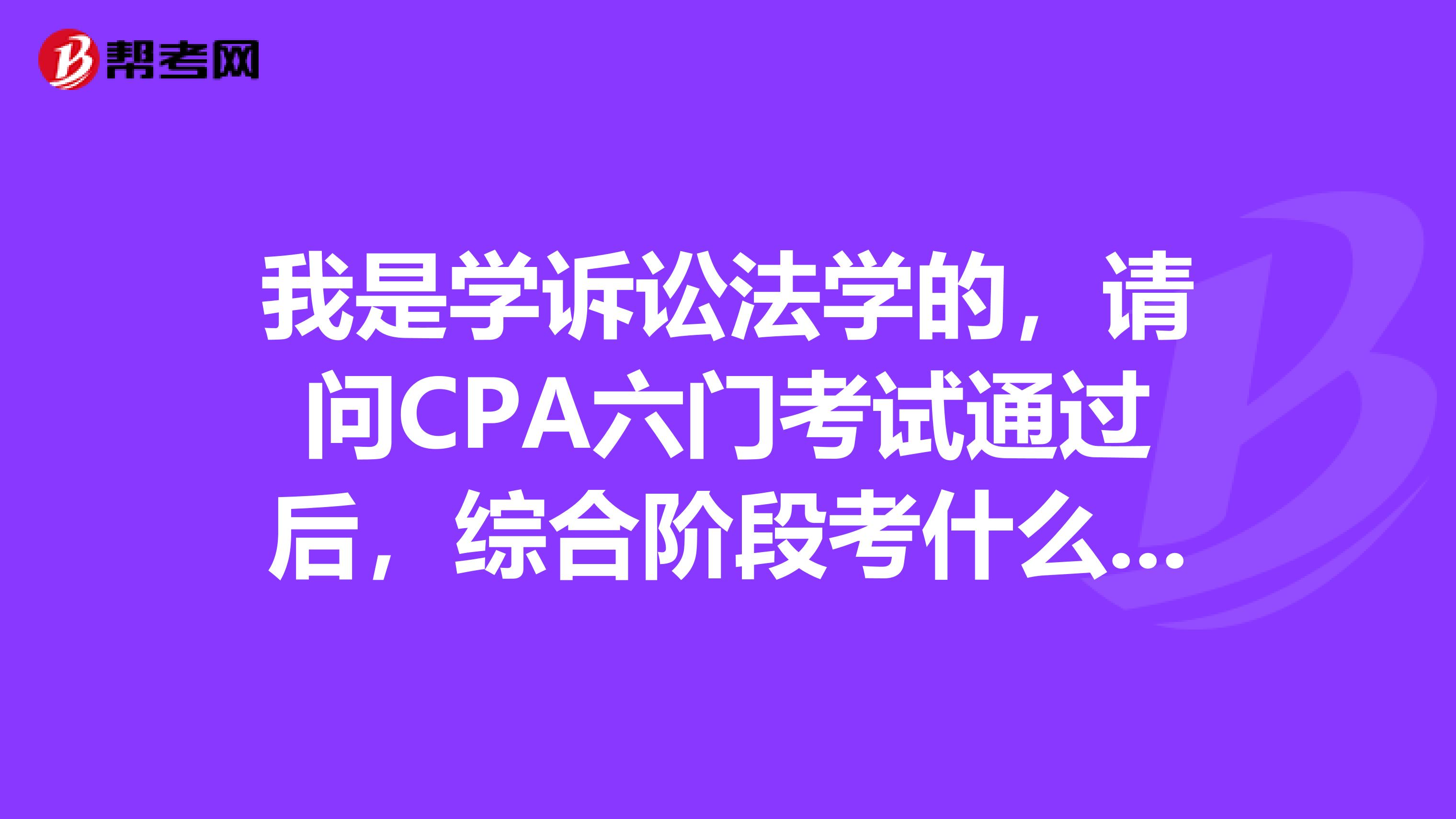 我是學(xué)訴訟法學(xué)的，請問CPA六門考試通過后，綜合階段考什么內(nèi)容？