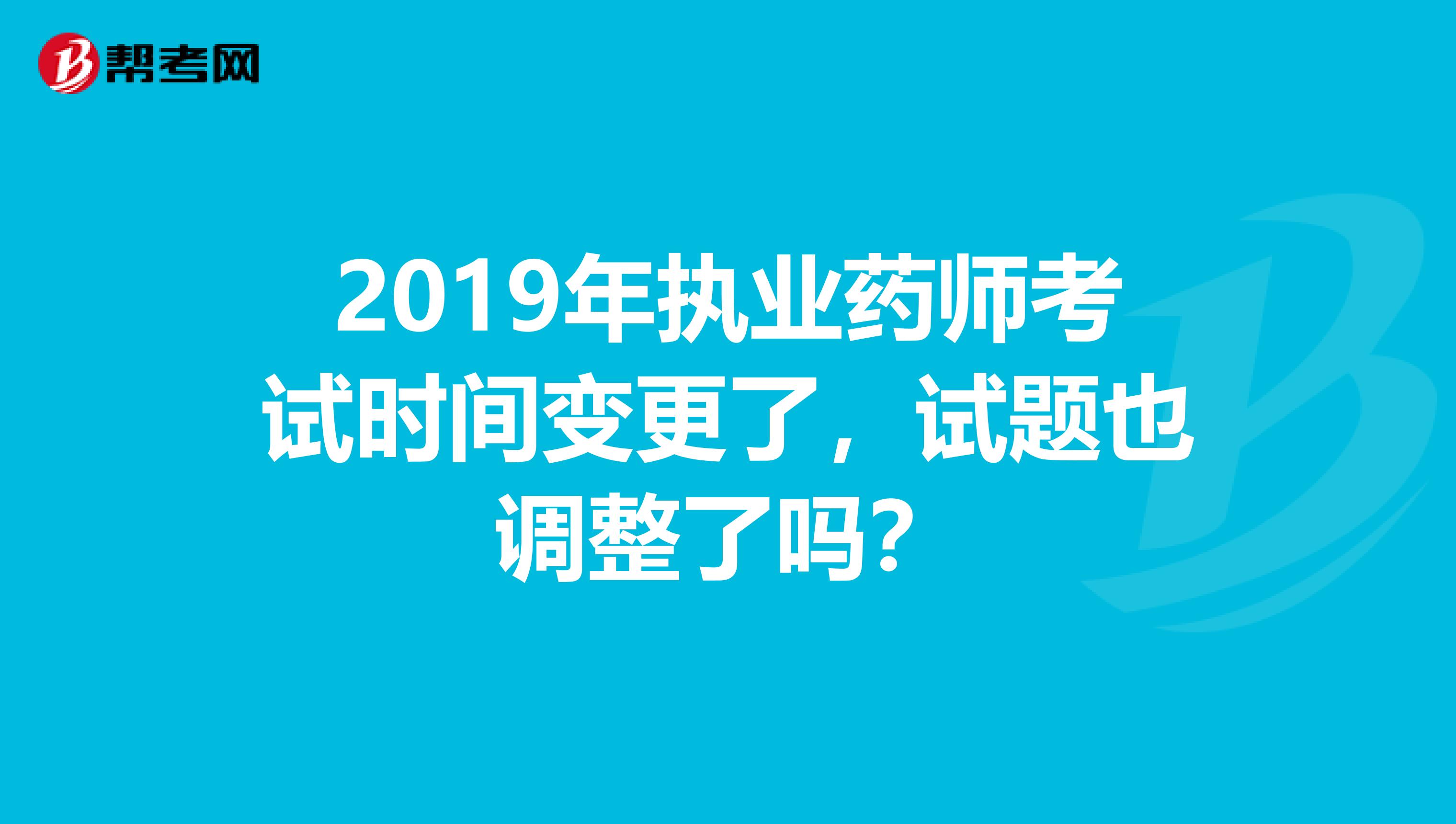 2019年执业药师考试时间变更了，试题也调整了吗？