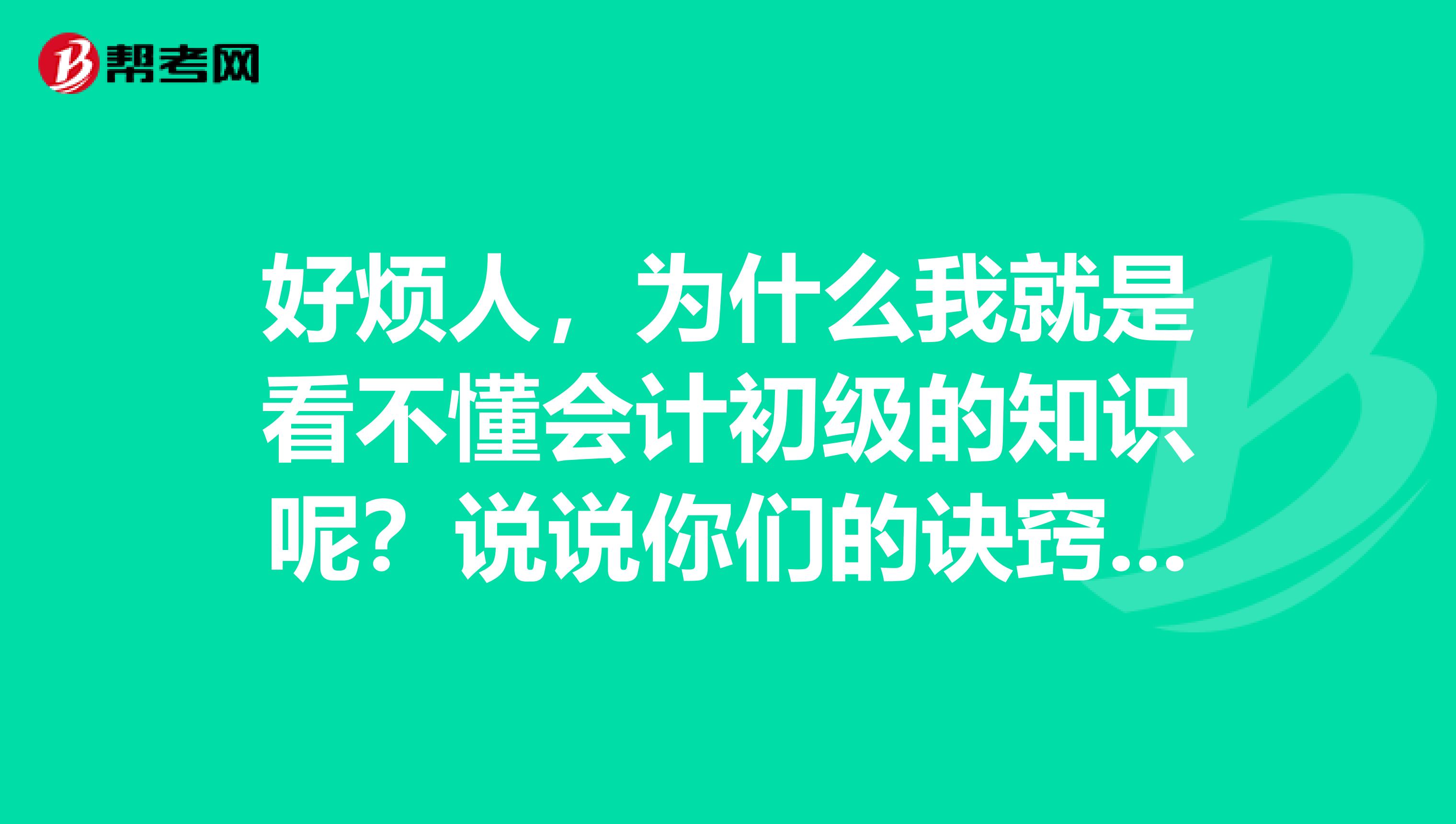 好烦人,为什么我就是看不懂会计初级的知识呢?说说你们的诀窍啊?