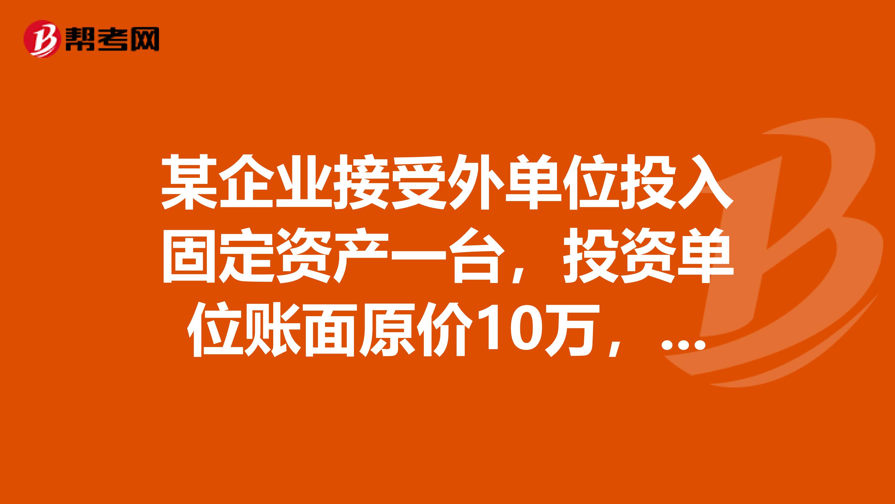 某企业接受外单位投入固定资产一台,投资单位账面原价10万,已提折旧2万元,双方协议价值为9万元,