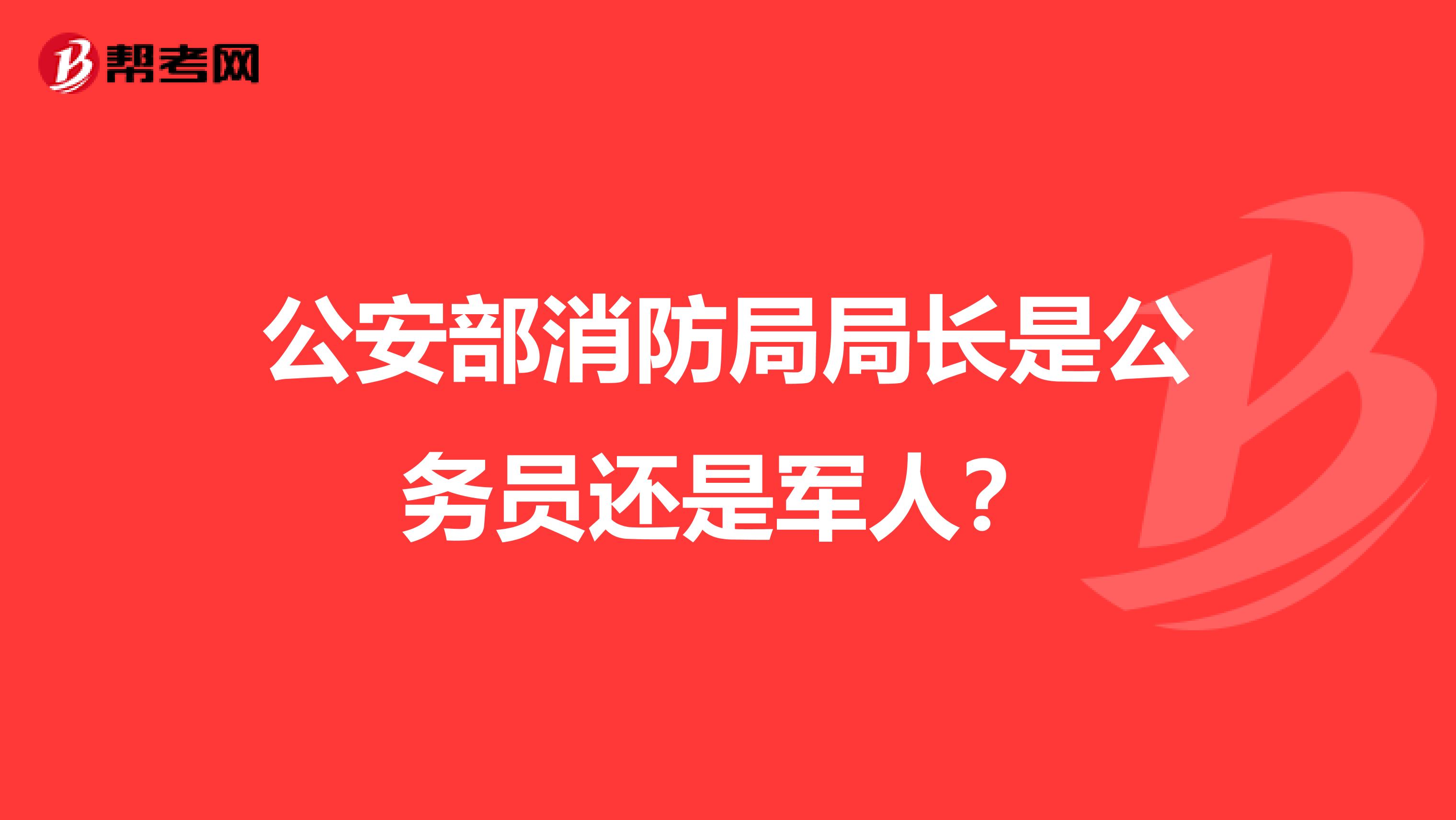 公安部消防局局长是公务员还是军人？