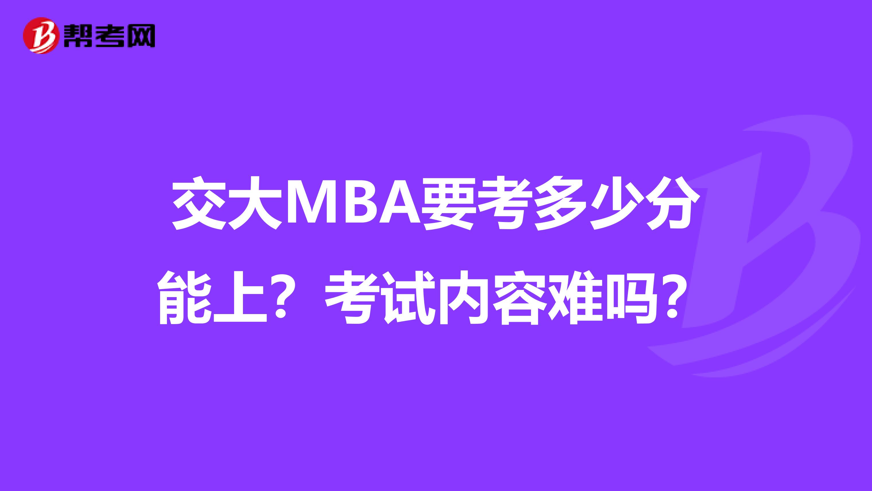 交大MBA要考多少分能上？考试内容难吗？