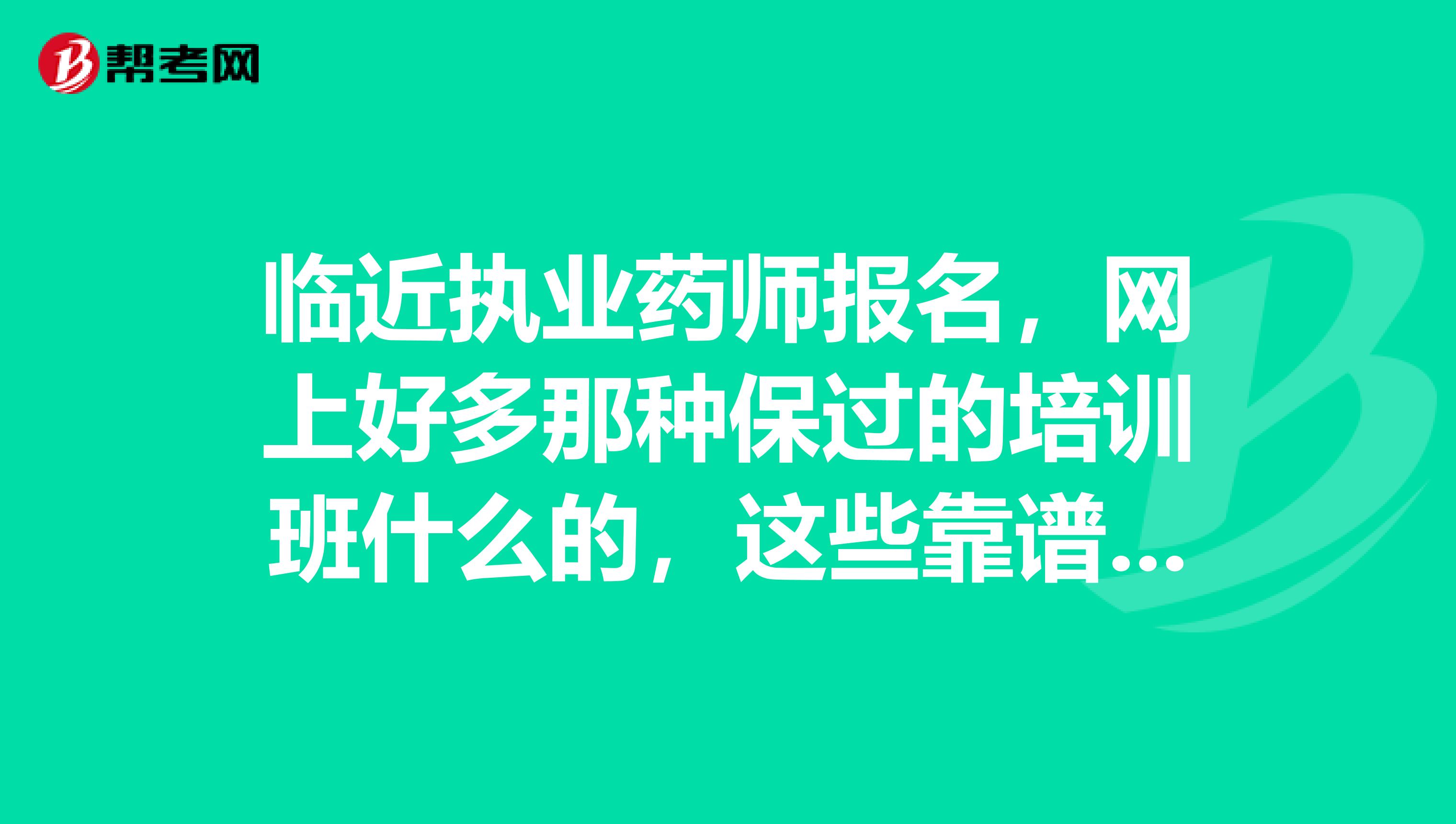 临近执业药师报名,网上好多那种保过的培训班什么的,这些靠谱吗?我也想报一个班