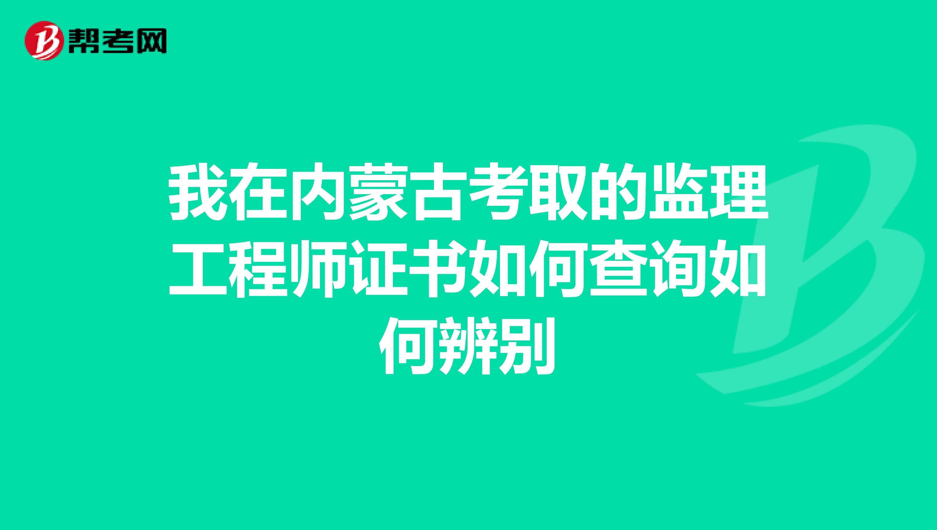 我在内蒙古考取的监理工程师证书如何查询如何辨别