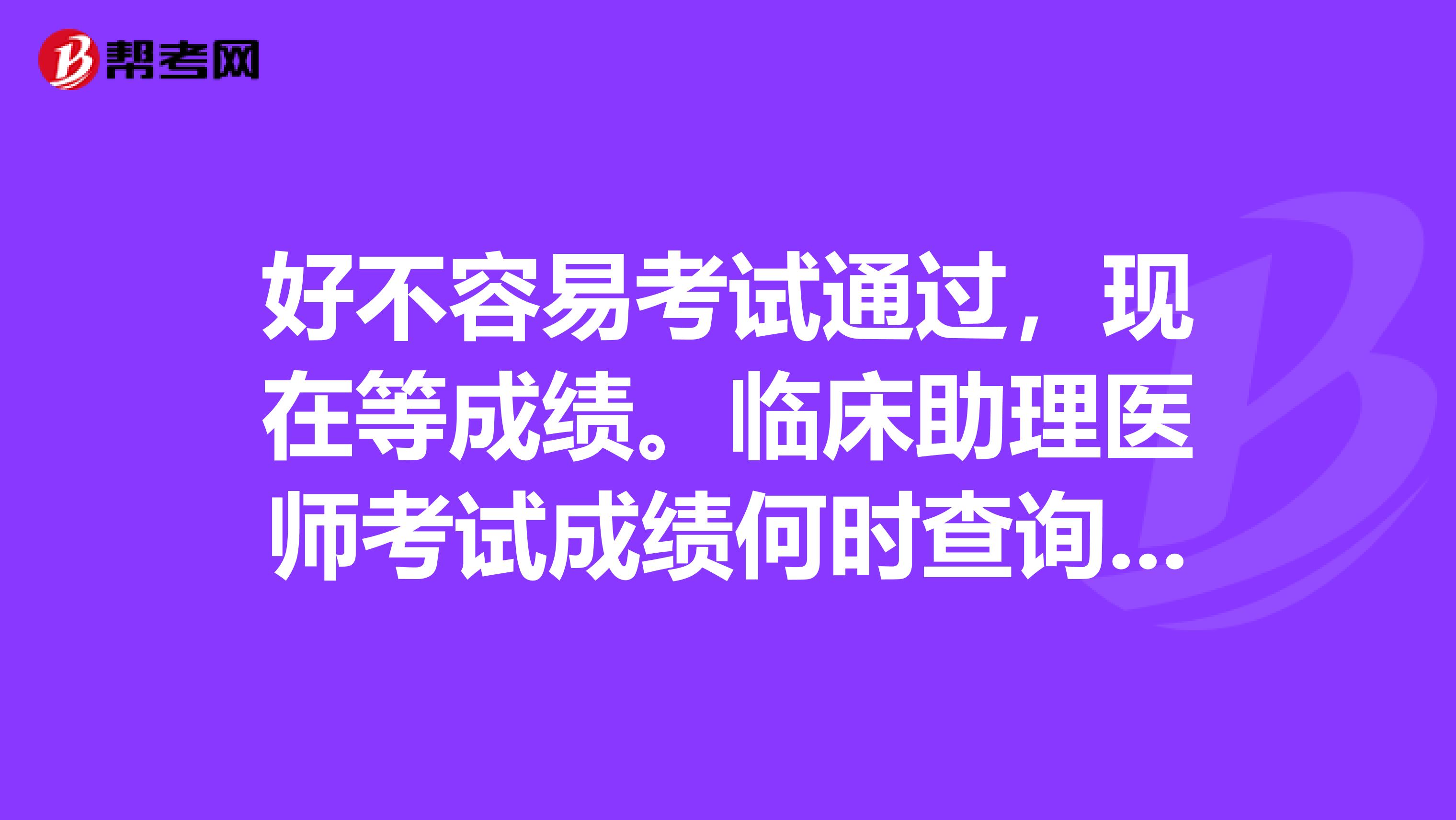 好不容易考试通过，现在等成绩。临床助理医师考试成绩何时查询呢？感谢