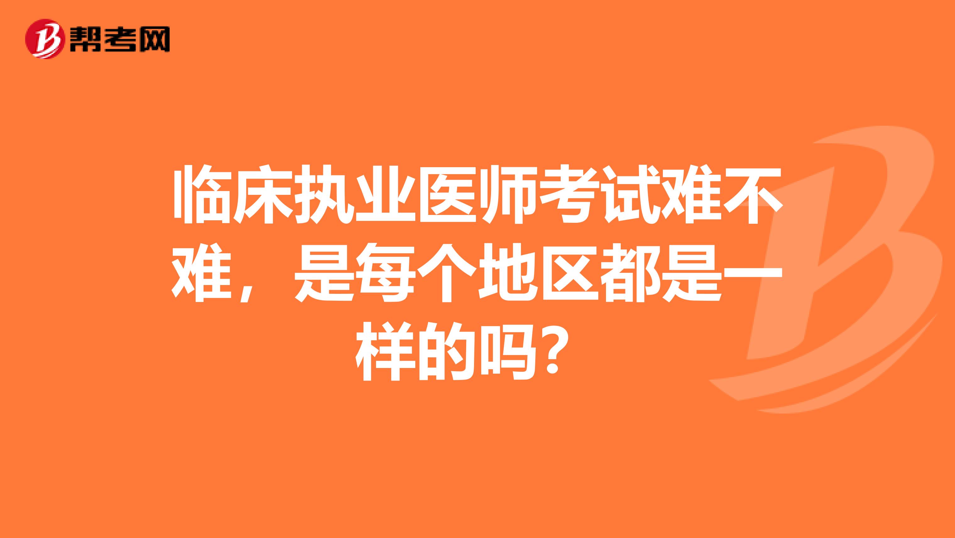 臨床執(zhí)業(yè)醫(yī)師考試難不難,是每個(gè)地區(qū)都是一樣的嗎?