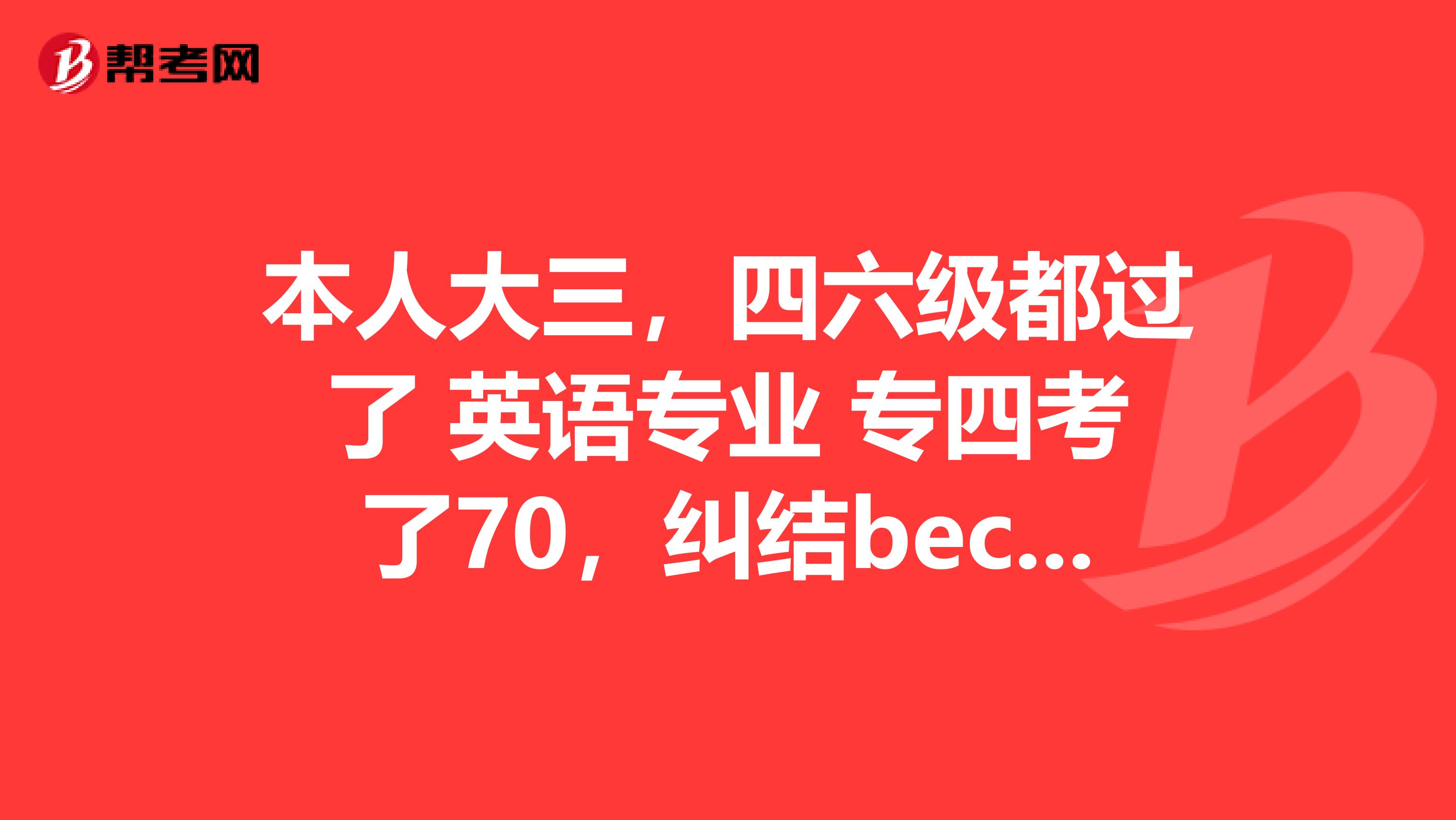 本人大三,四六级都过了 英语专业 专四考了70,纠结bec考高级还是初级