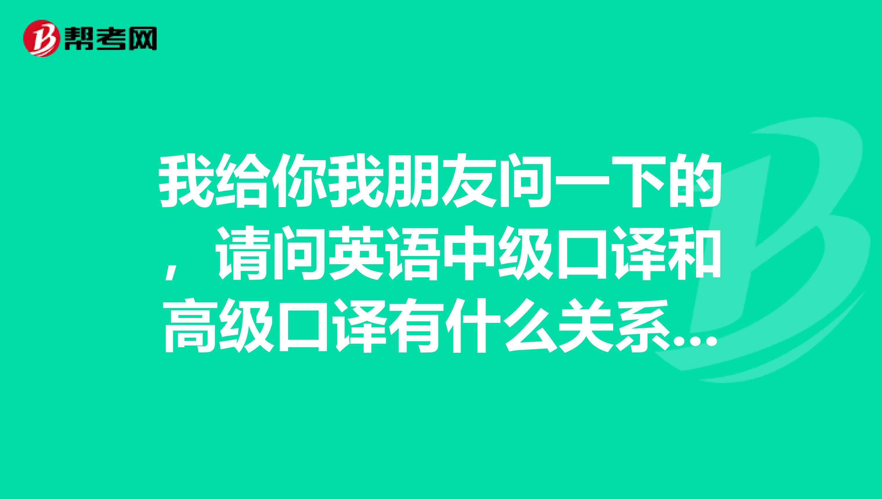 我给你我朋友问一下的，请问英语中级口译和高级口译有什么关系。可以跳过前者直接考高口么？