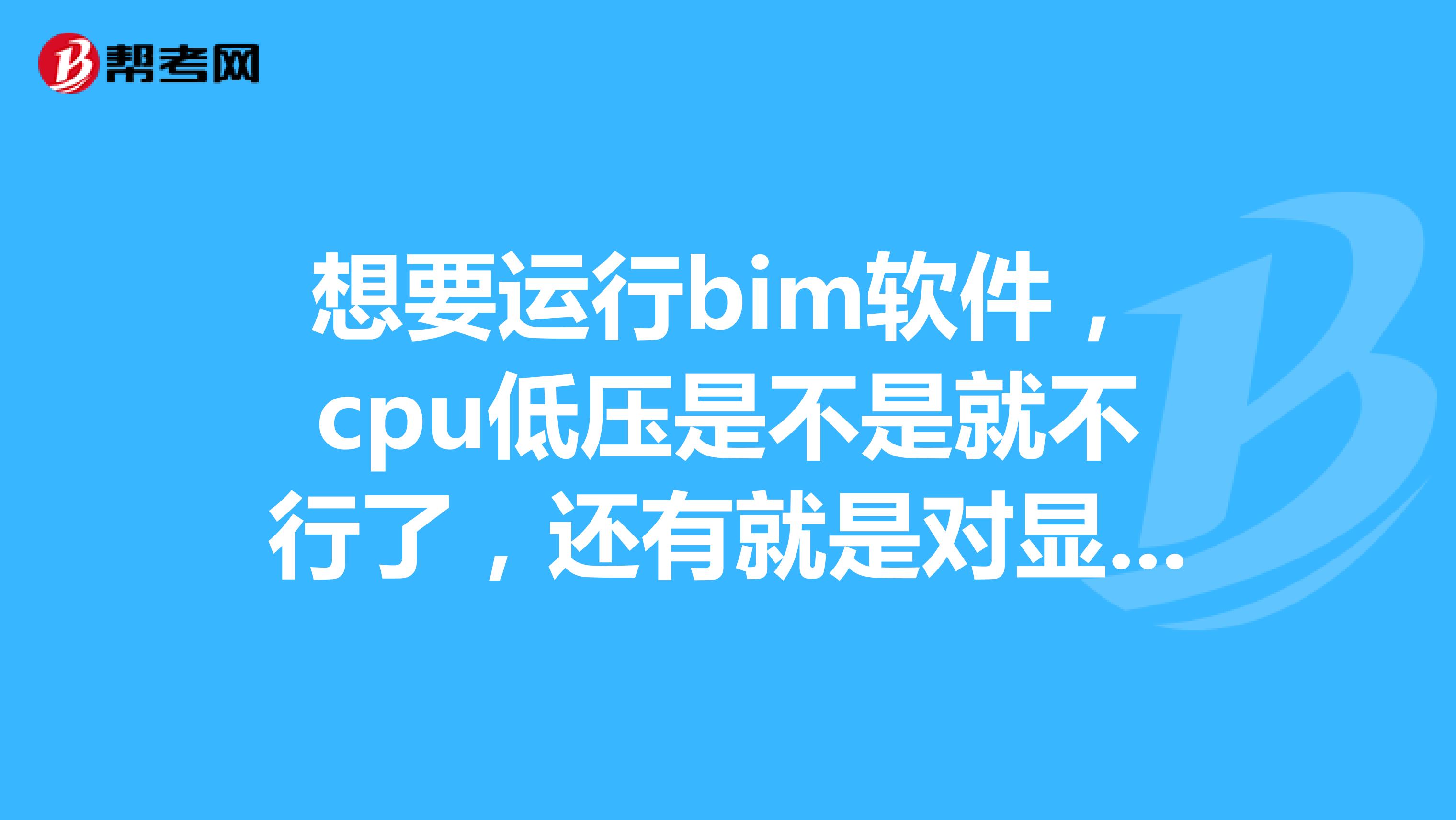 想要運行bim軟件，cpu低壓是不是就不行了，還有就是對顯卡的要求高么？