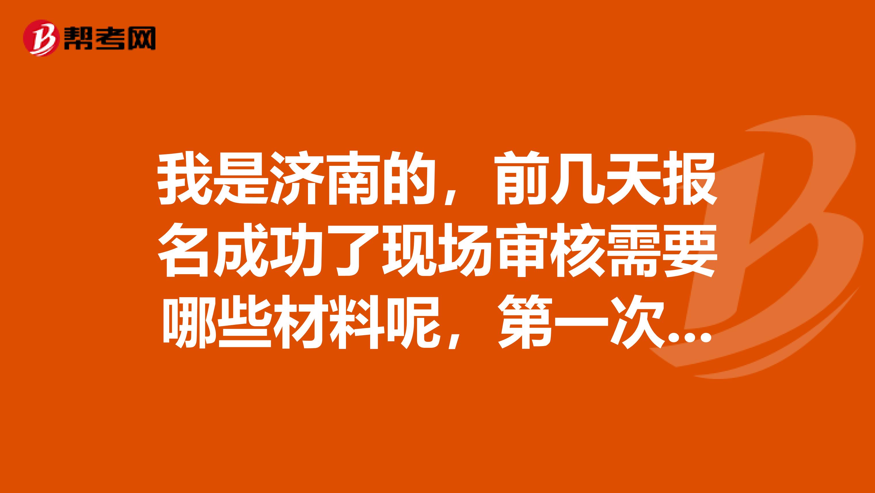 我是济南的，前几天报名成功了现场审核需要哪些材料呢，第一次报名不是很清楚，谁能告知一下，非常感谢！！