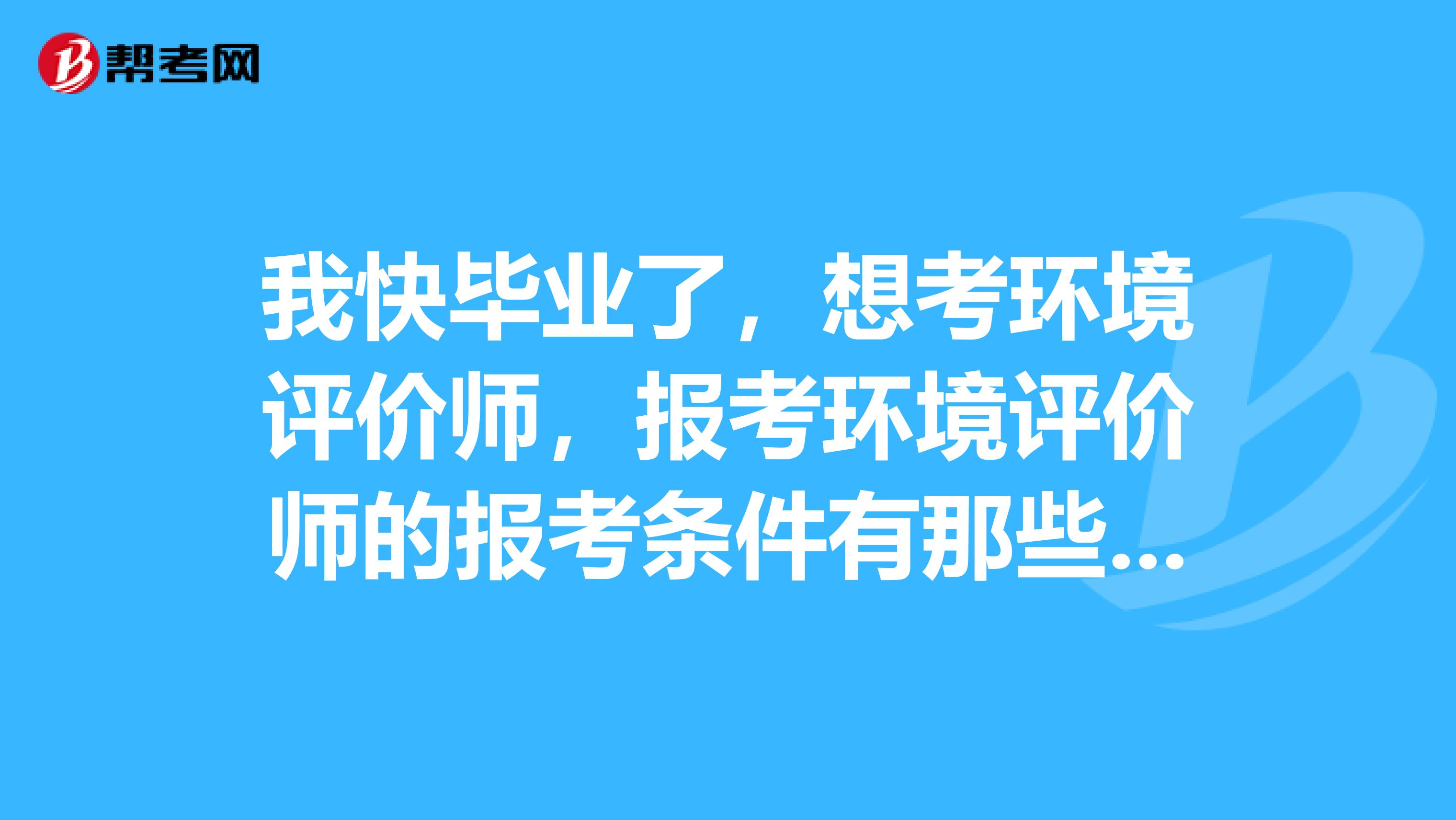 我快毕业了，想考环境评价师，报考环境评价师的报考条件有那些？谁能告诉我？