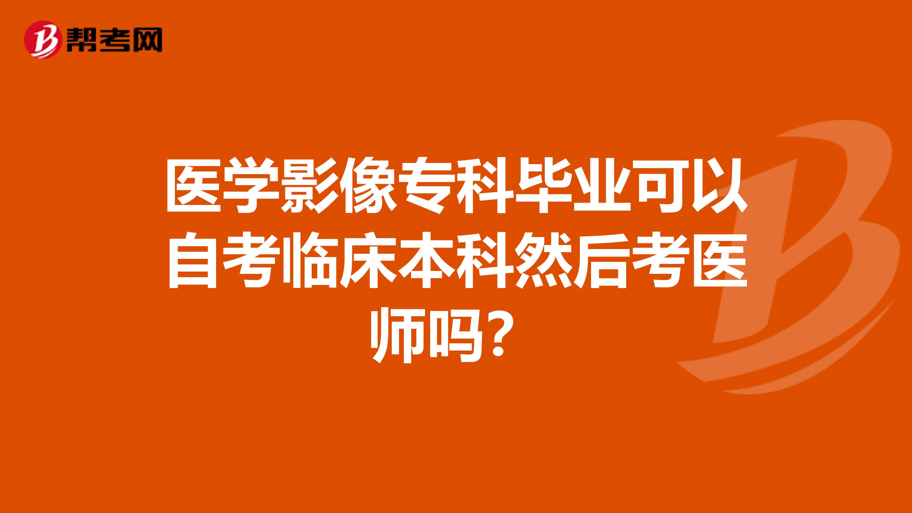 醫(yī)學(xué)影像?？飘厴I(yè)可以自考臨床本科然后考醫(yī)師嗎？