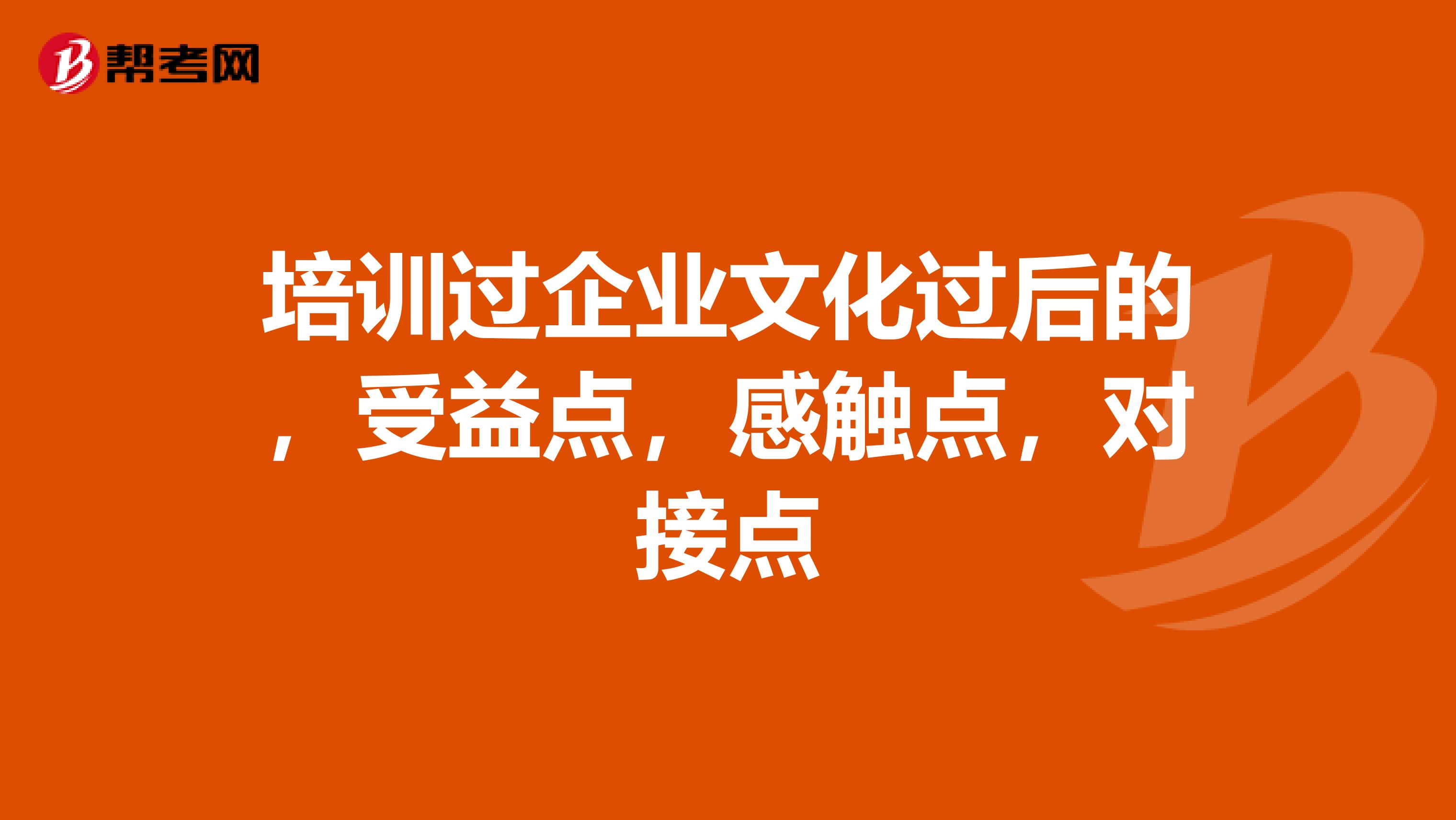 培训过企业文化过后的,受益点,感触点,对接点
