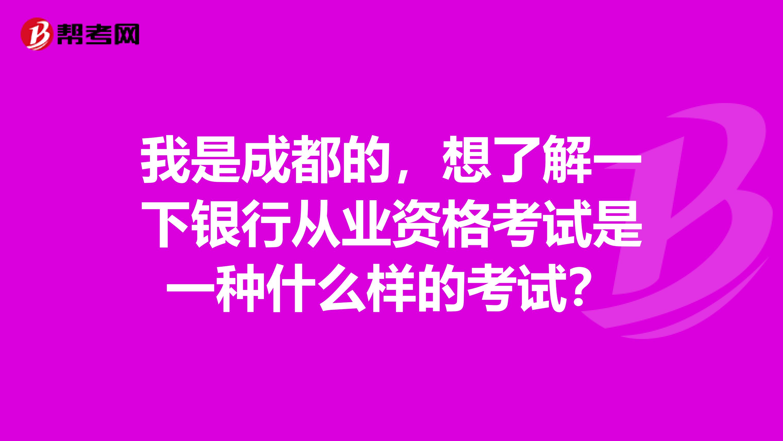 我是成都的，想了解一下银行从业资格考试是一种什么样的考试？