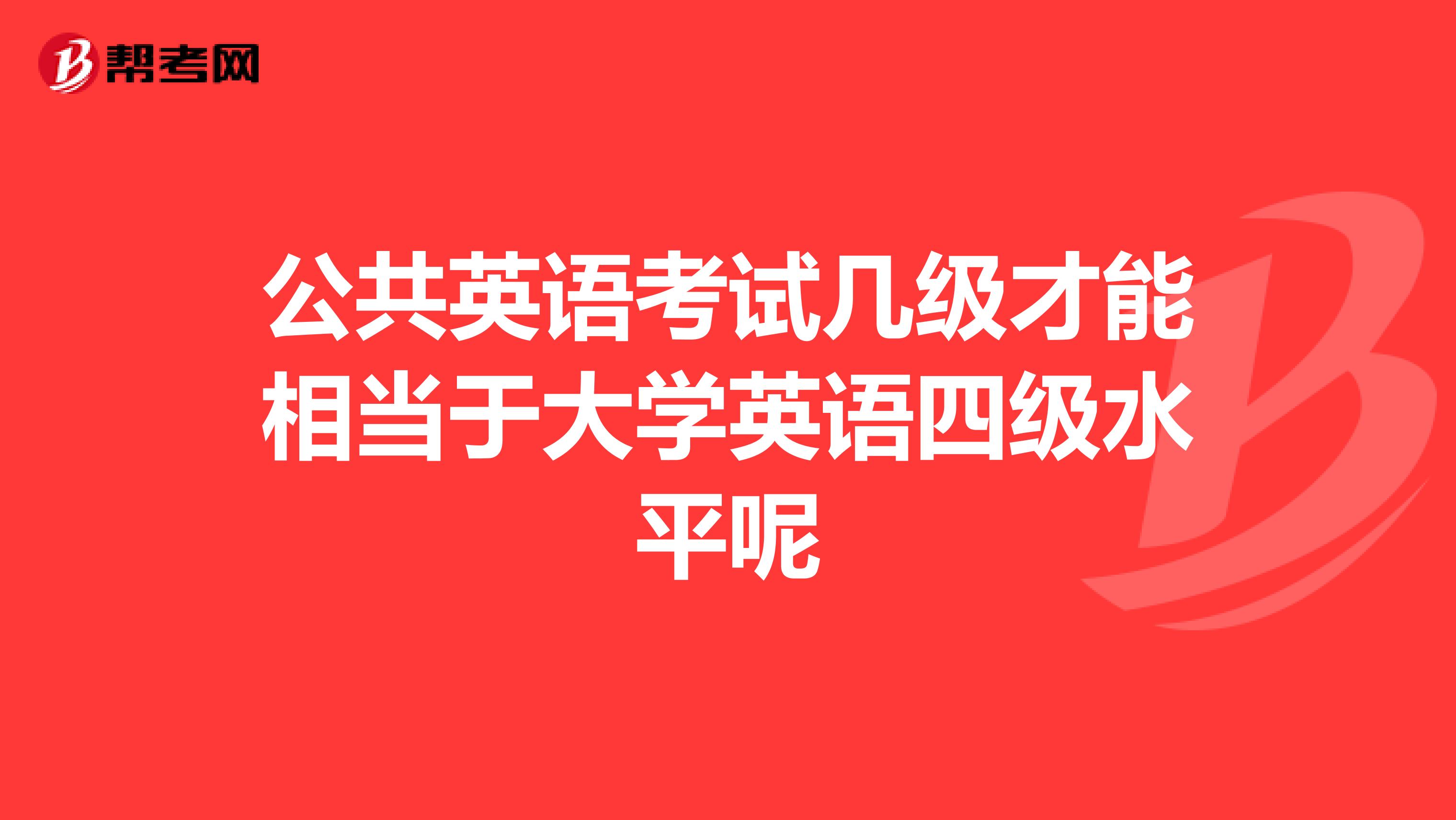 公共英语考试几级才能相当于大学英语四级水平呢