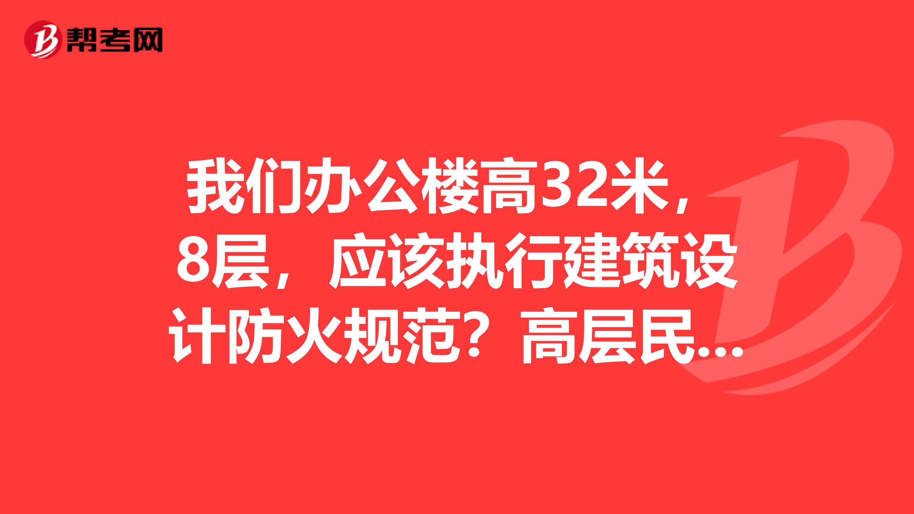 我们办公楼高32米,8层,应该执行建筑设计防火规范?高层民用建筑设计防火规范?还是都执行?