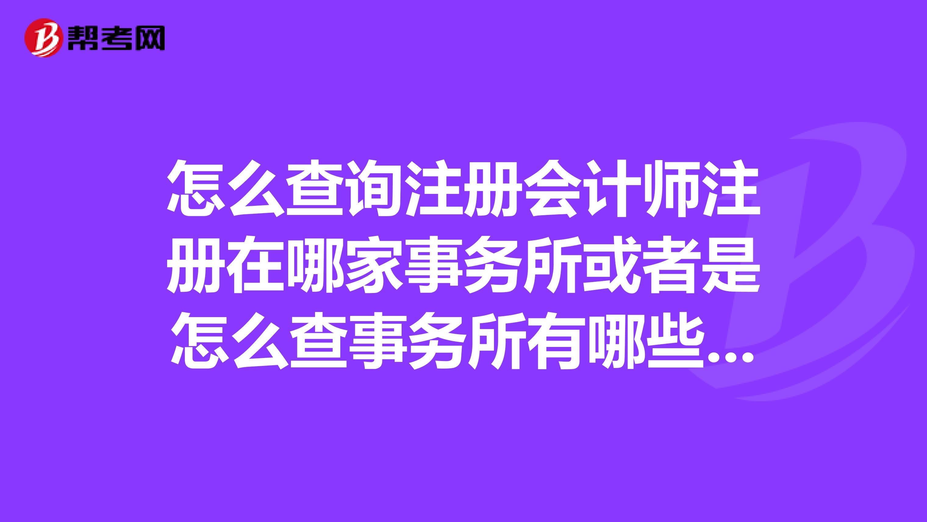怎么查询注册会计师注册在哪家事务所或者是怎么查事务所有哪些注册会计师