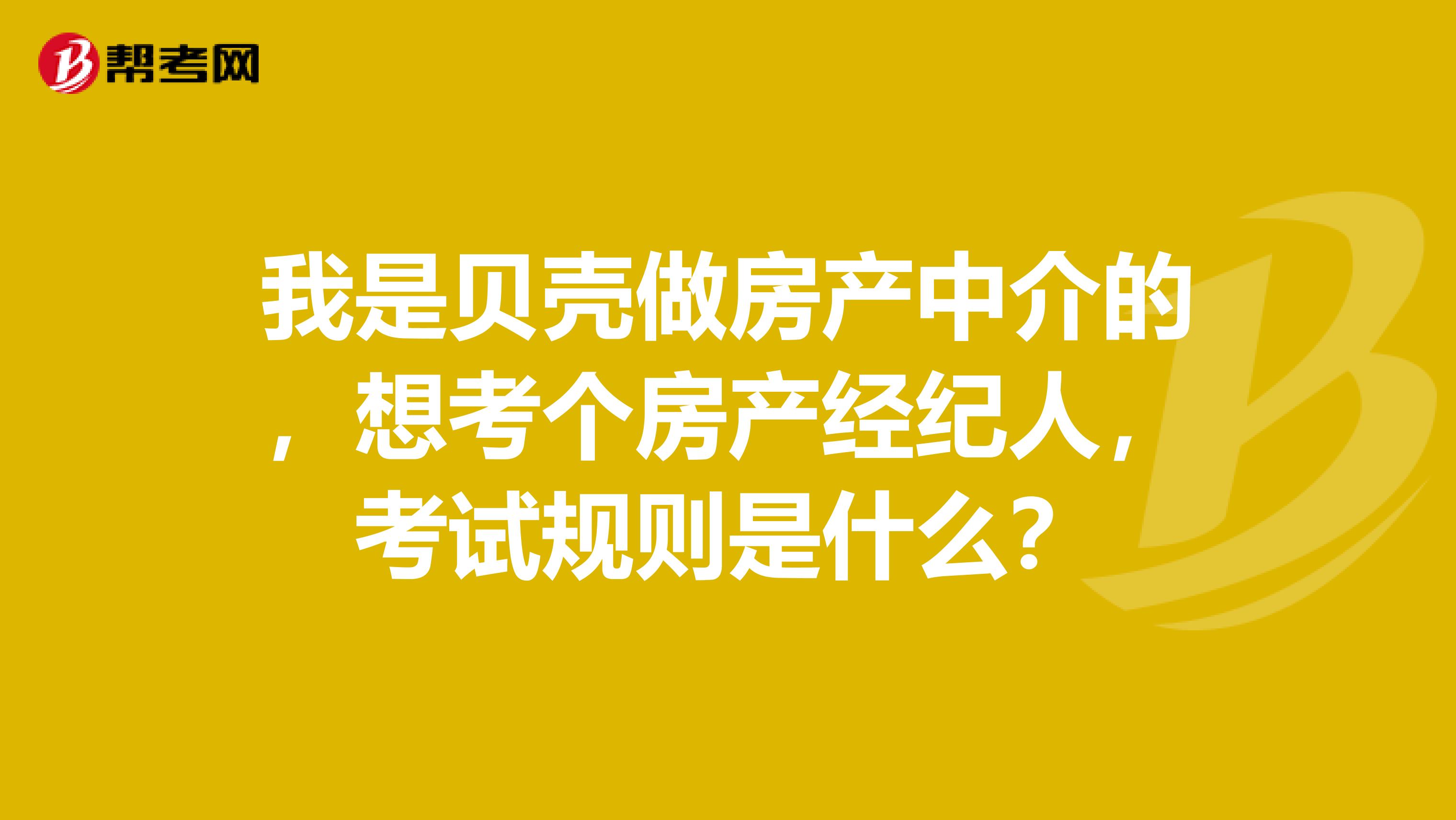 我是贝壳做房产中介的,想考个房产经纪人,考试规则是什么?