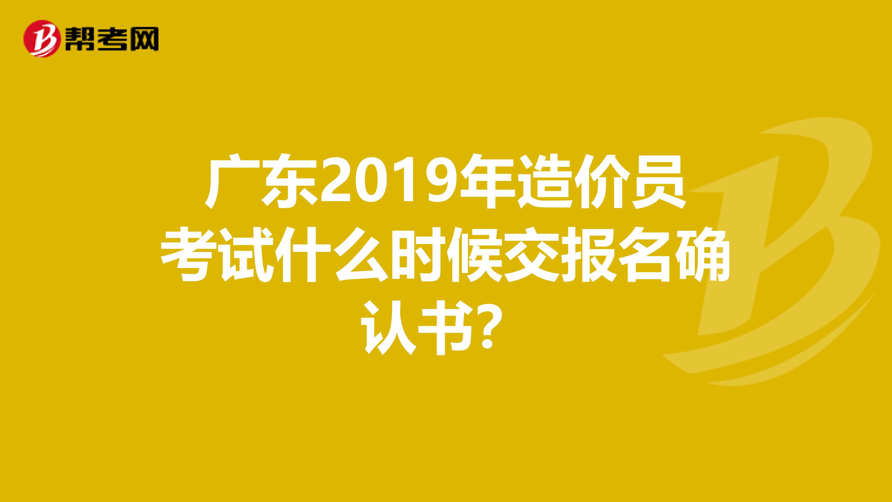 广东2019年造价员考试什么时候交报名确认书？