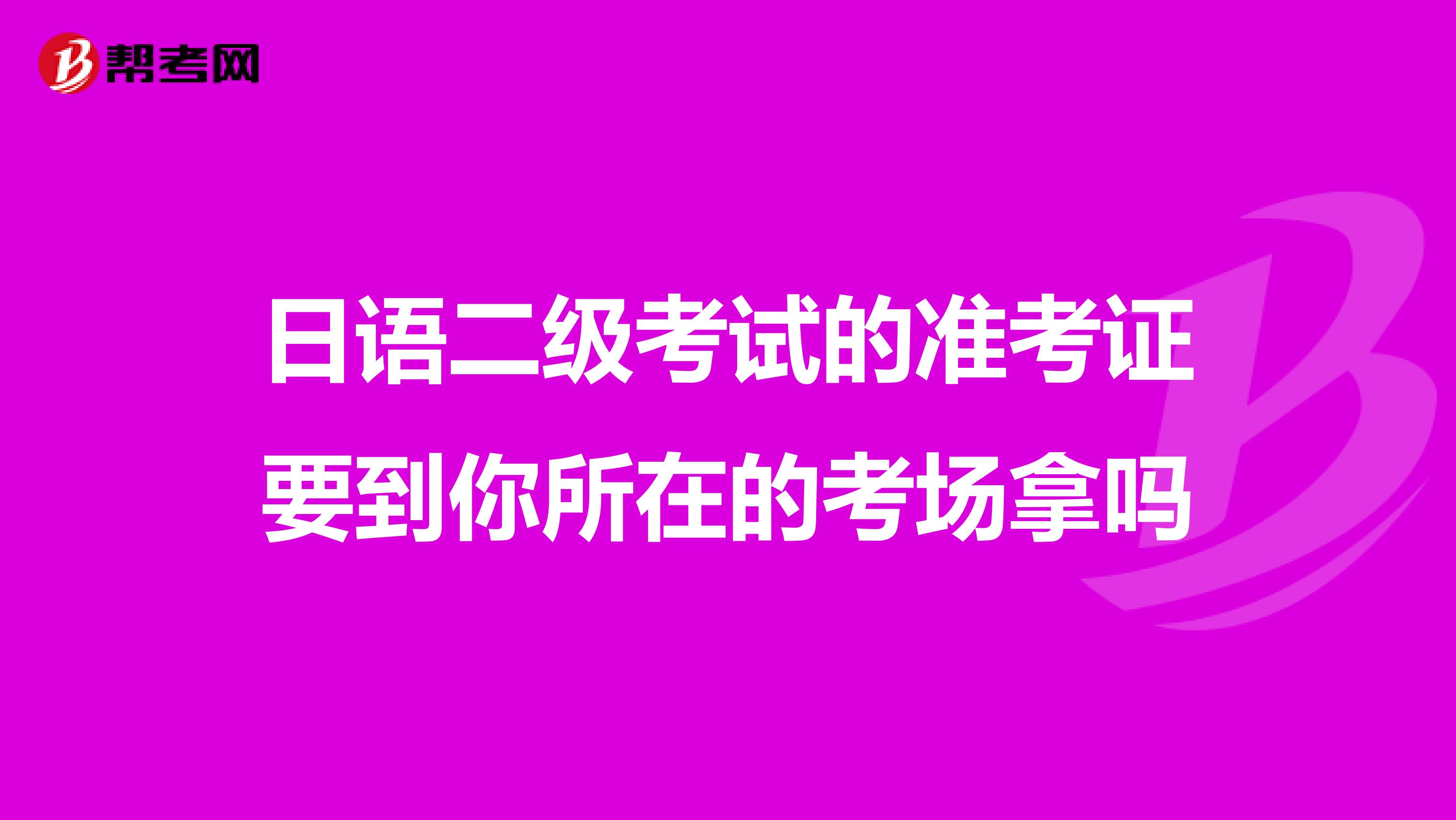 日語二級考試的準考證要到你所在的考場拿嗎