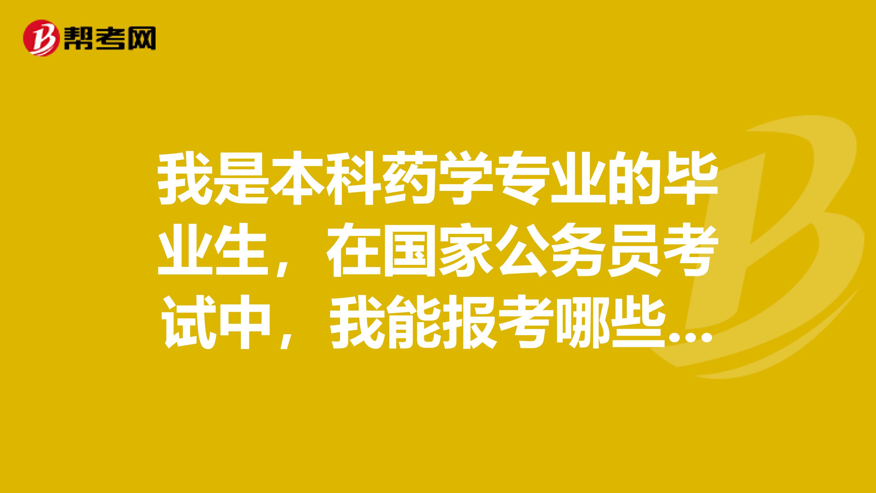 我是本科药学专业的毕业生，在国家公务员考试中，我能报考哪些职位？