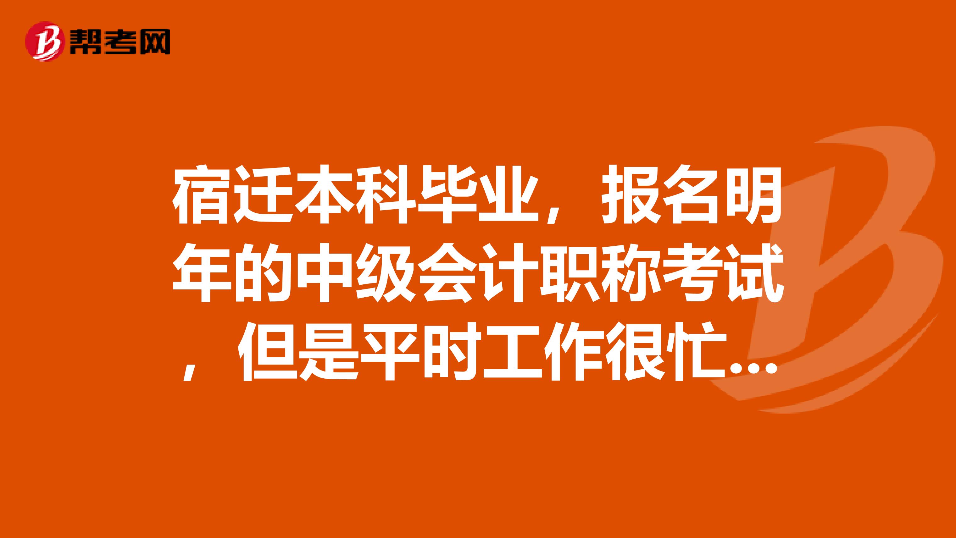 宿迁本科毕业，报名明年的中级会计职称考试，但是平时工作很忙，有没有什么好的通过方法呢