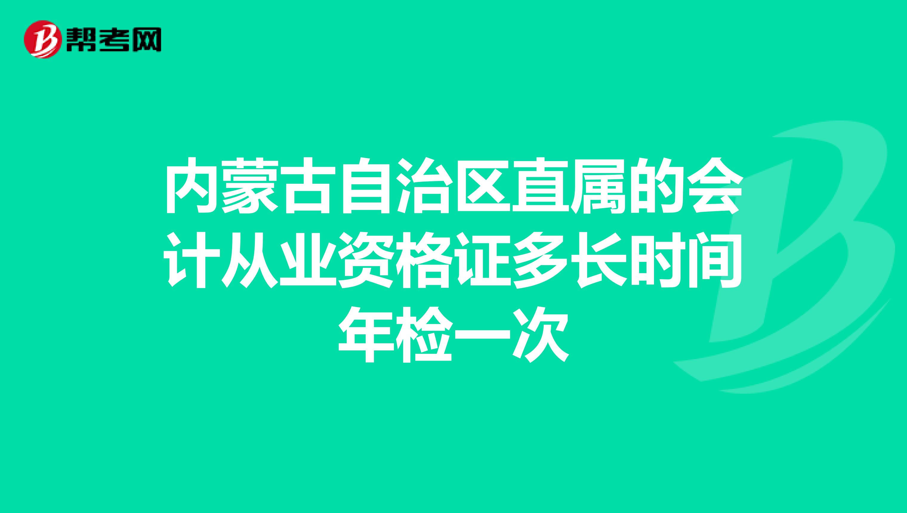 内蒙古自治区直属的会计从业资格证多长时间年检一次