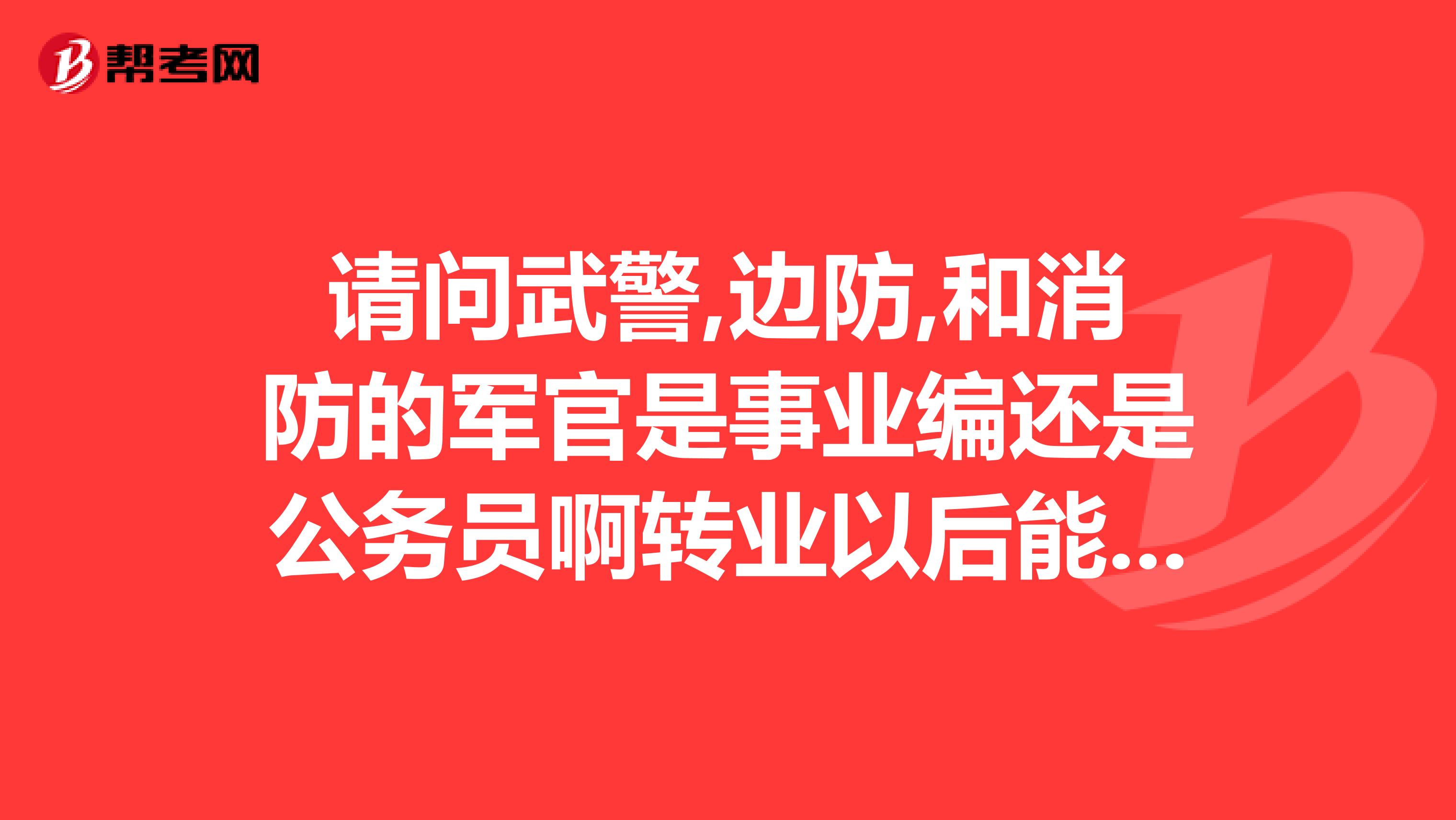 请问武警,边防,和消防的军官是事业编还是公务员啊转业以后能分配到什么地方,边防的能分到公安局吗