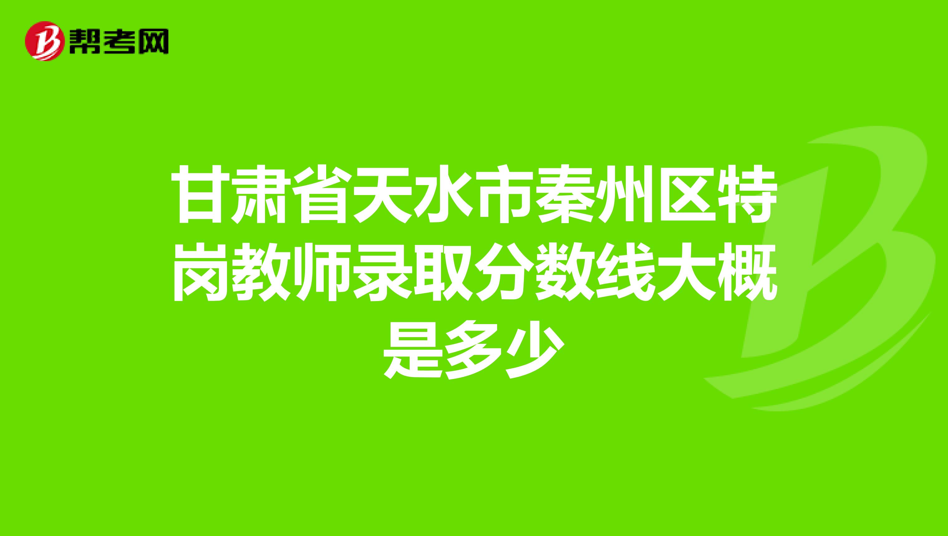 甘肃省天水市秦州区特岗教师录取分数线大概是多少