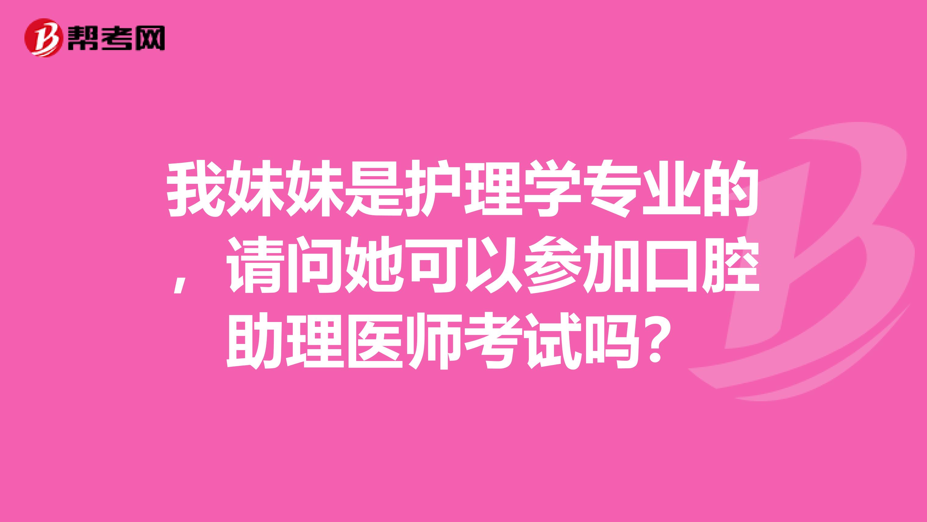 我妹妹是护理学专业的，请问她可以参加口腔助理医师考试吗？