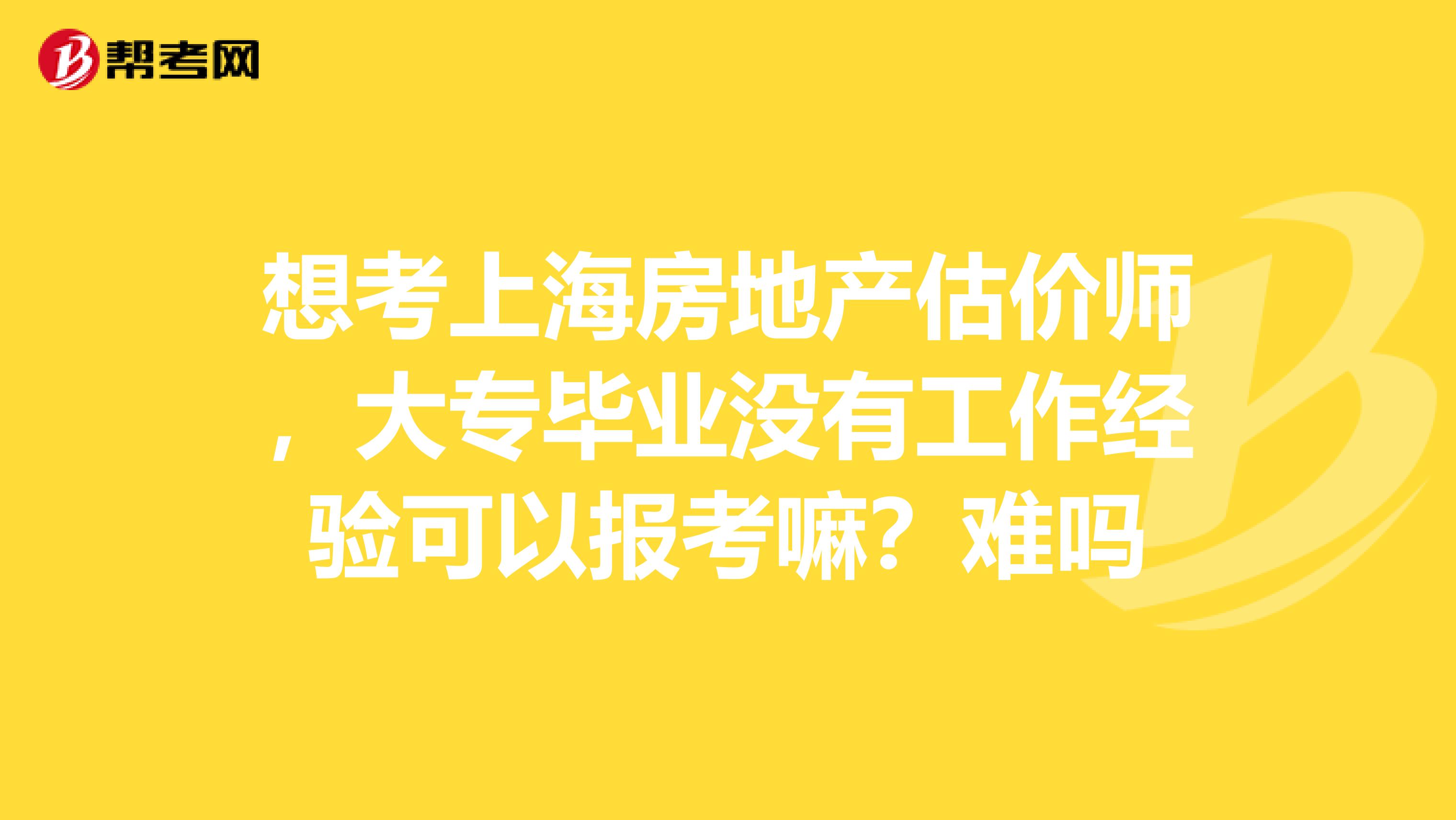 想考上海房地产估价师,大专毕业没有工作经验可以报考嘛?难吗