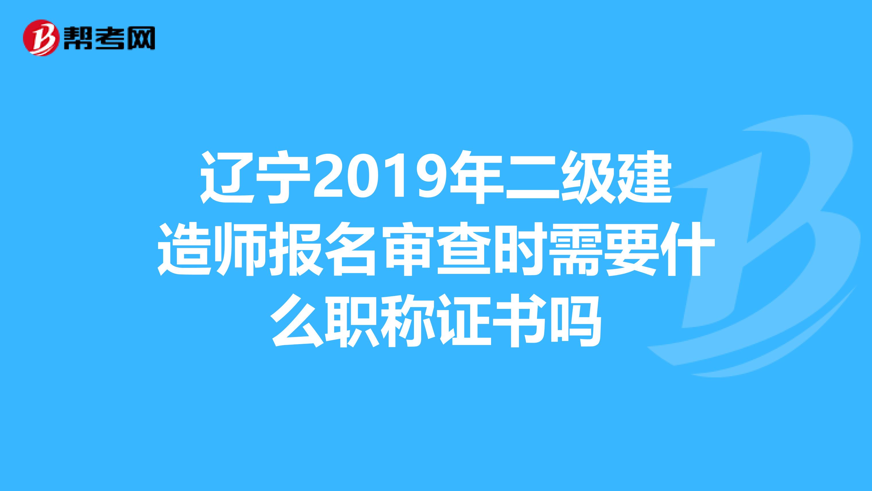 辽宁2019年二级建造师报名审查时需要什么职称证书吗