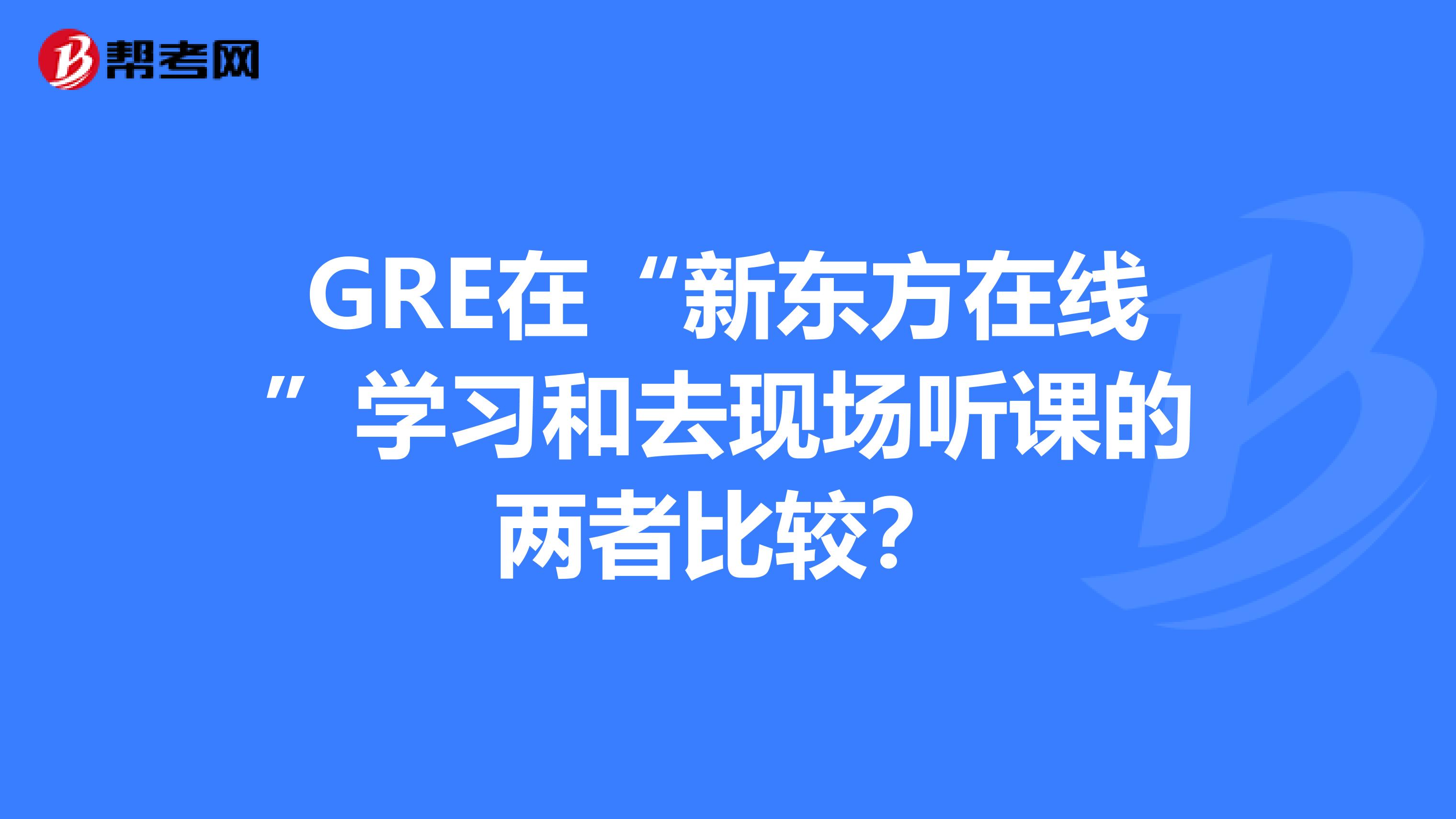 GRE在“新东方在线”学习和去现场听课的两者比较?
