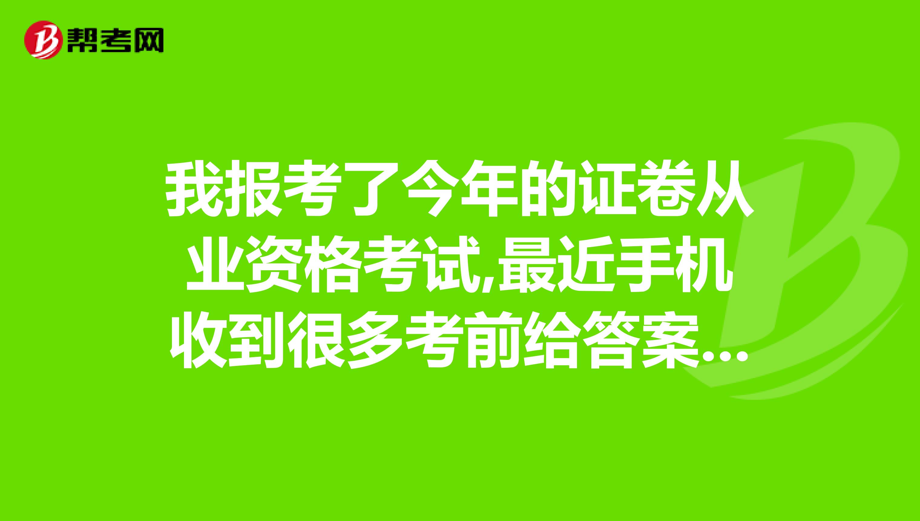 我报考了今年的证卷从业资格考试,最近手机收到很多考前给答案的信息,我很想知道,是真的假的?有没买过的朋友?