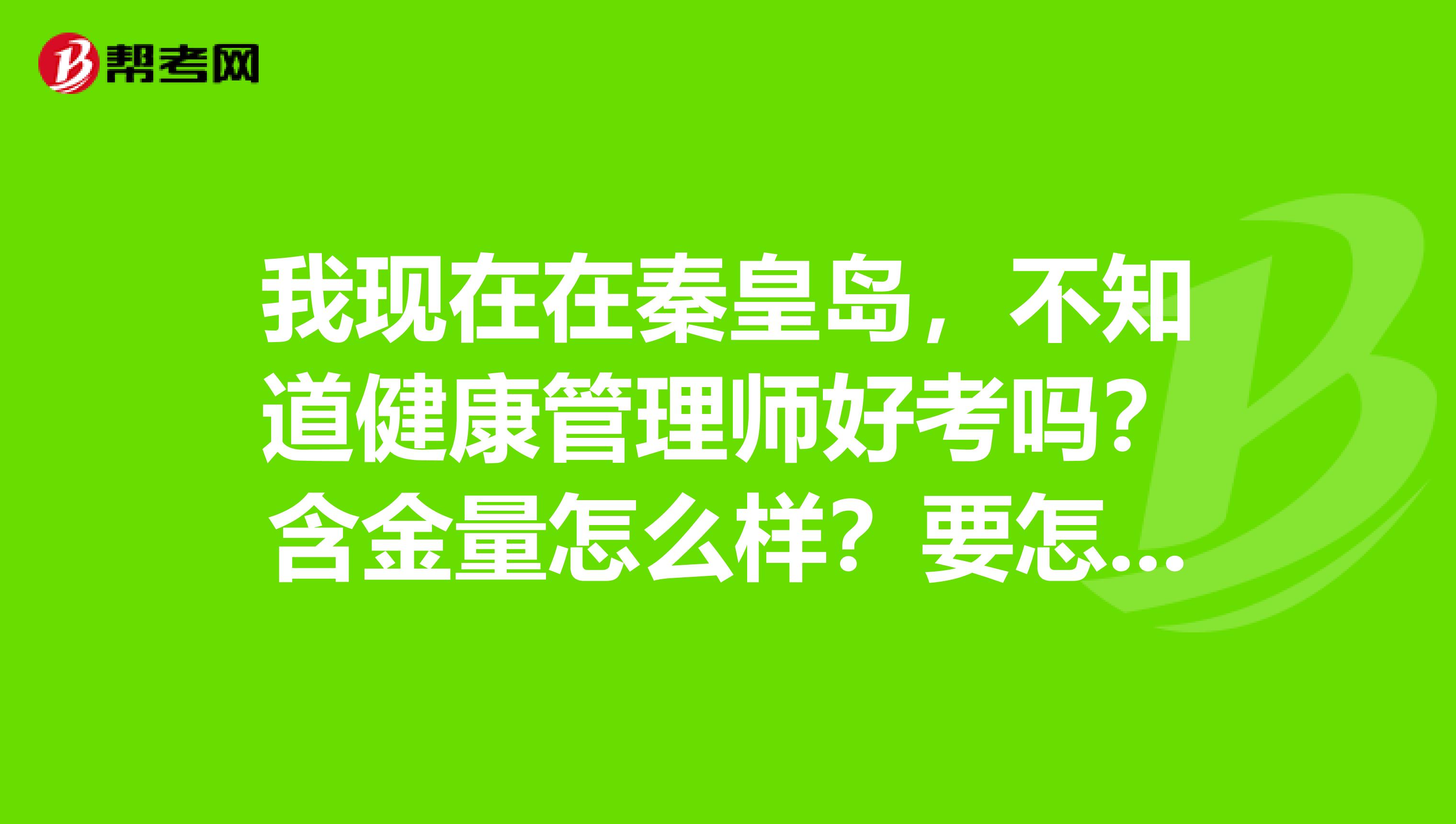 我现在在秦皇岛,不知道健康管理师好考吗?含金量怎么样?要怎么报名啊?