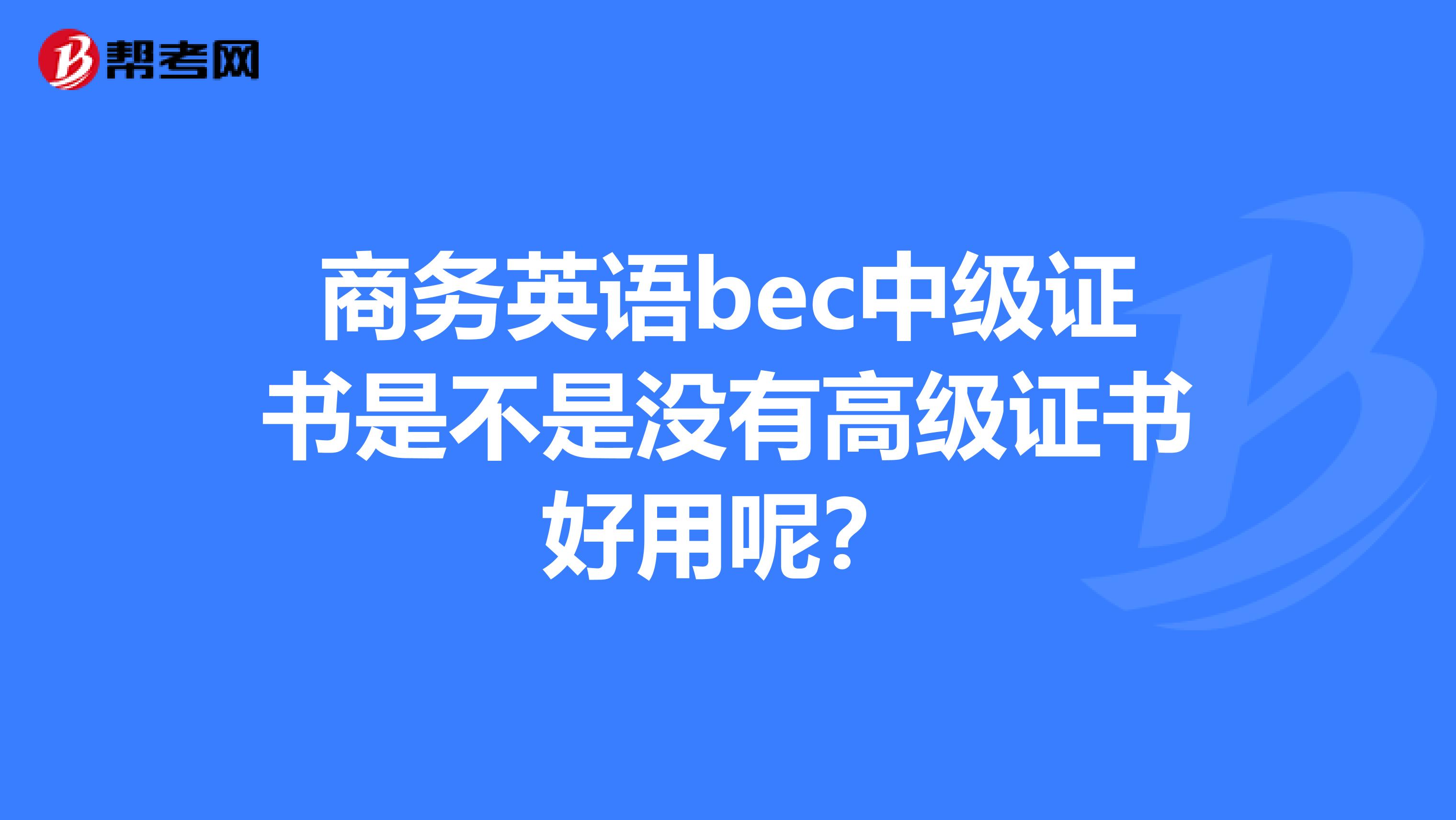 商务英语bec中级证书是不是没有高级证书好用呢?