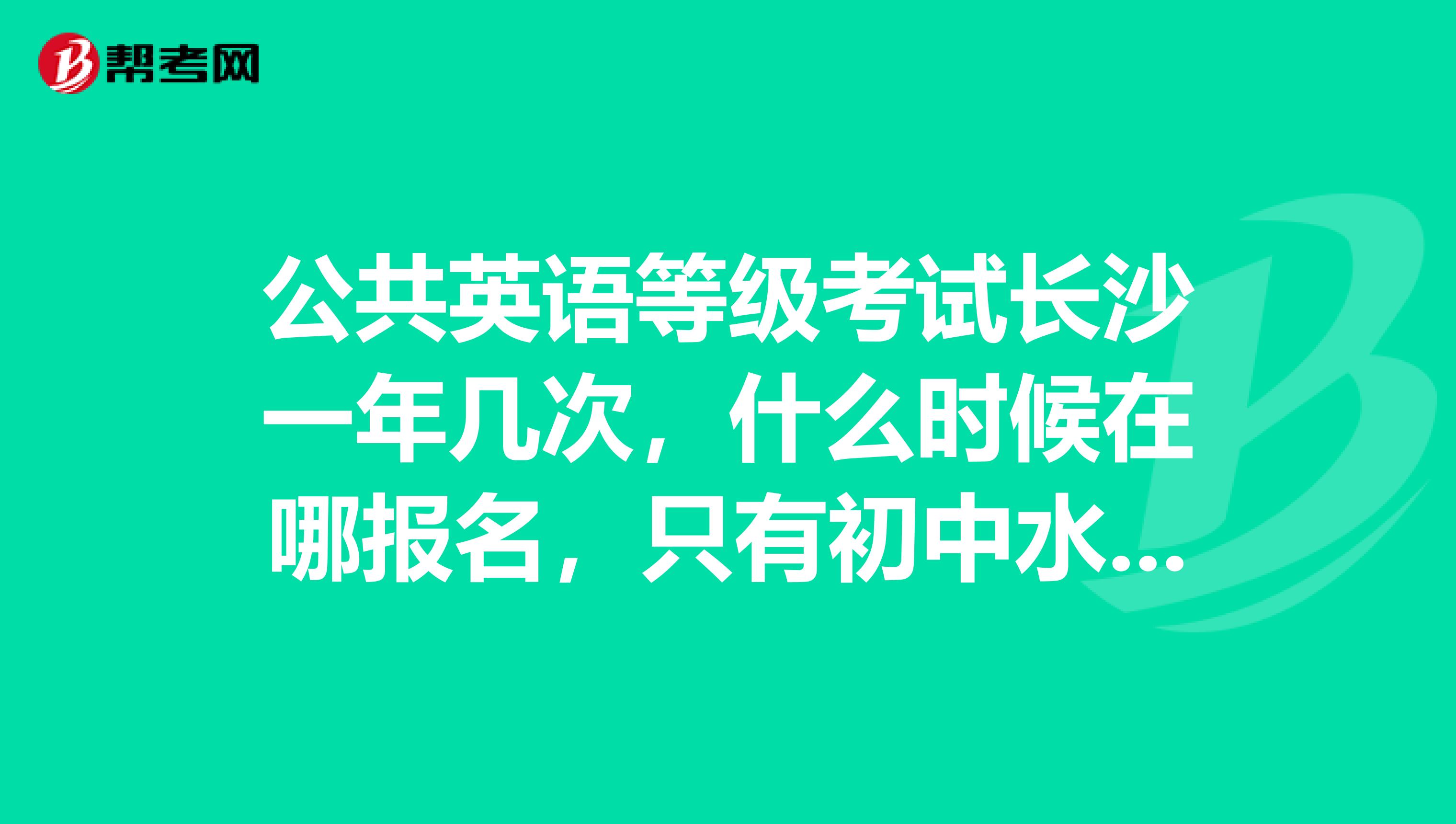 公共英语等级考试长沙一年几次,什么时候在哪报名,只有初中水平想报考PETS1级。