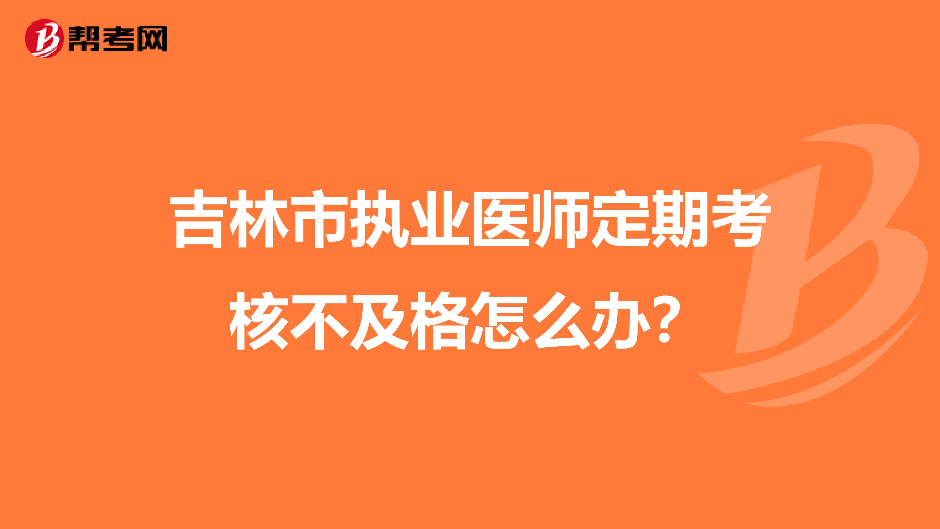 吉林市执业医师定期考核不及格怎么办?