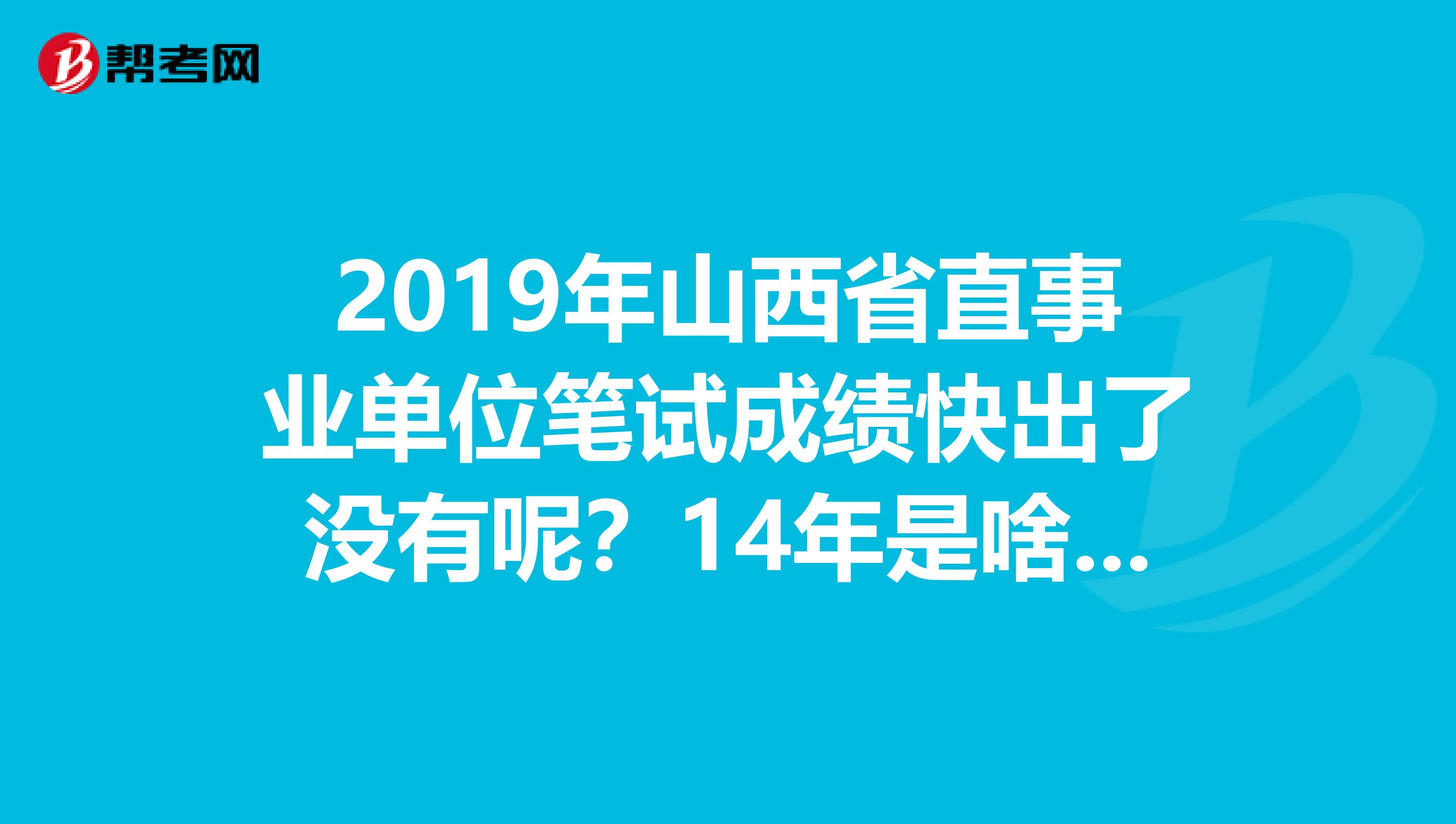 2019年山西省直事业单位笔试成绩快出了没有呢？14年是啥时候出的呀？