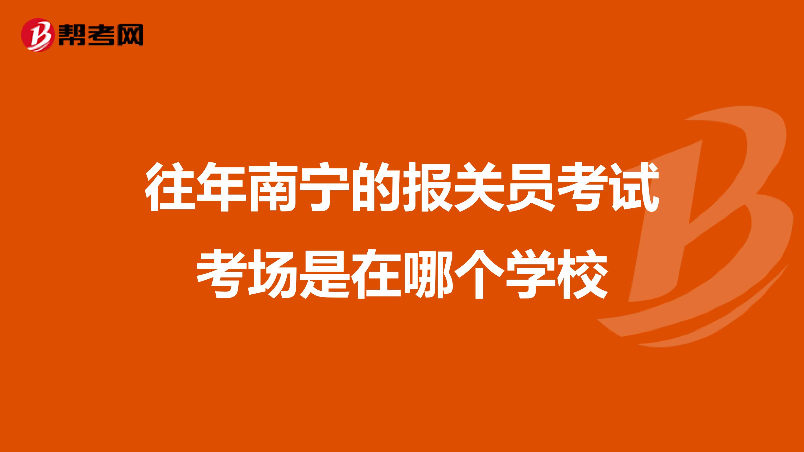 往年南宁的报关员考试考场是在哪个学校