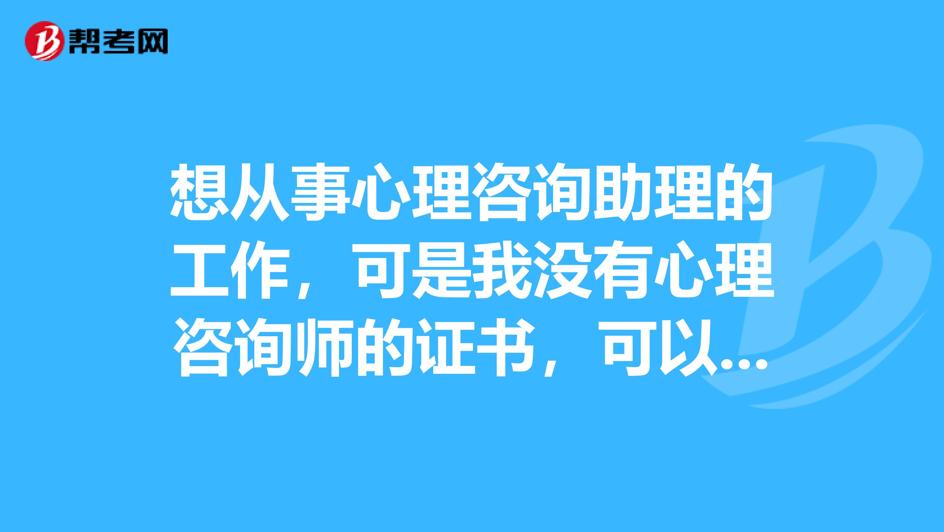想从事心理咨询助理的工作，可是我没有心理咨询师的证书，可以找这方面的工作吗